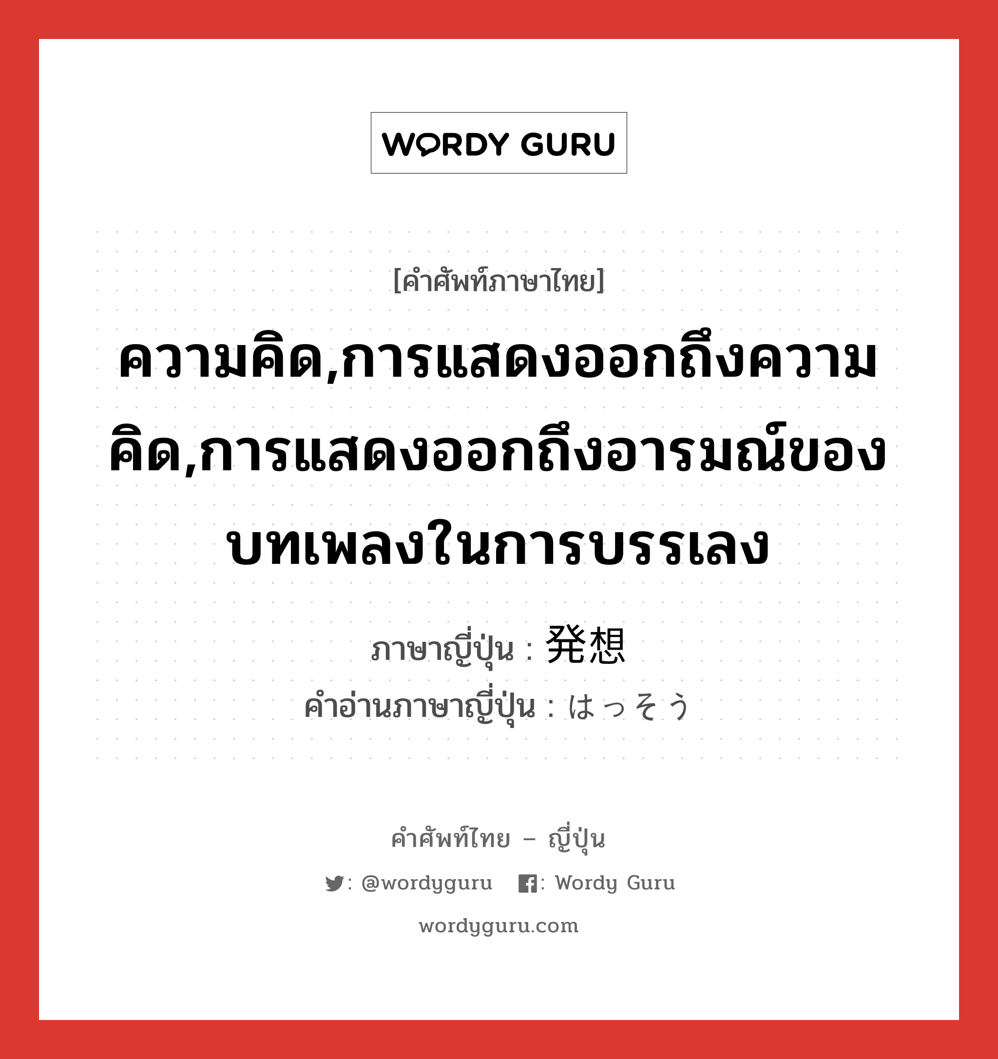 ความคิด,การแสดงออกถึงความคิด,การแสดงออกถึงอารมณ์ของบทเพลงในการบรรเลง ภาษาญี่ปุ่นคืออะไร, คำศัพท์ภาษาไทย - ญี่ปุ่น ความคิด,การแสดงออกถึงความคิด,การแสดงออกถึงอารมณ์ของบทเพลงในการบรรเลง ภาษาญี่ปุ่น 発想 คำอ่านภาษาญี่ปุ่น はっそう หมวด n หมวด n