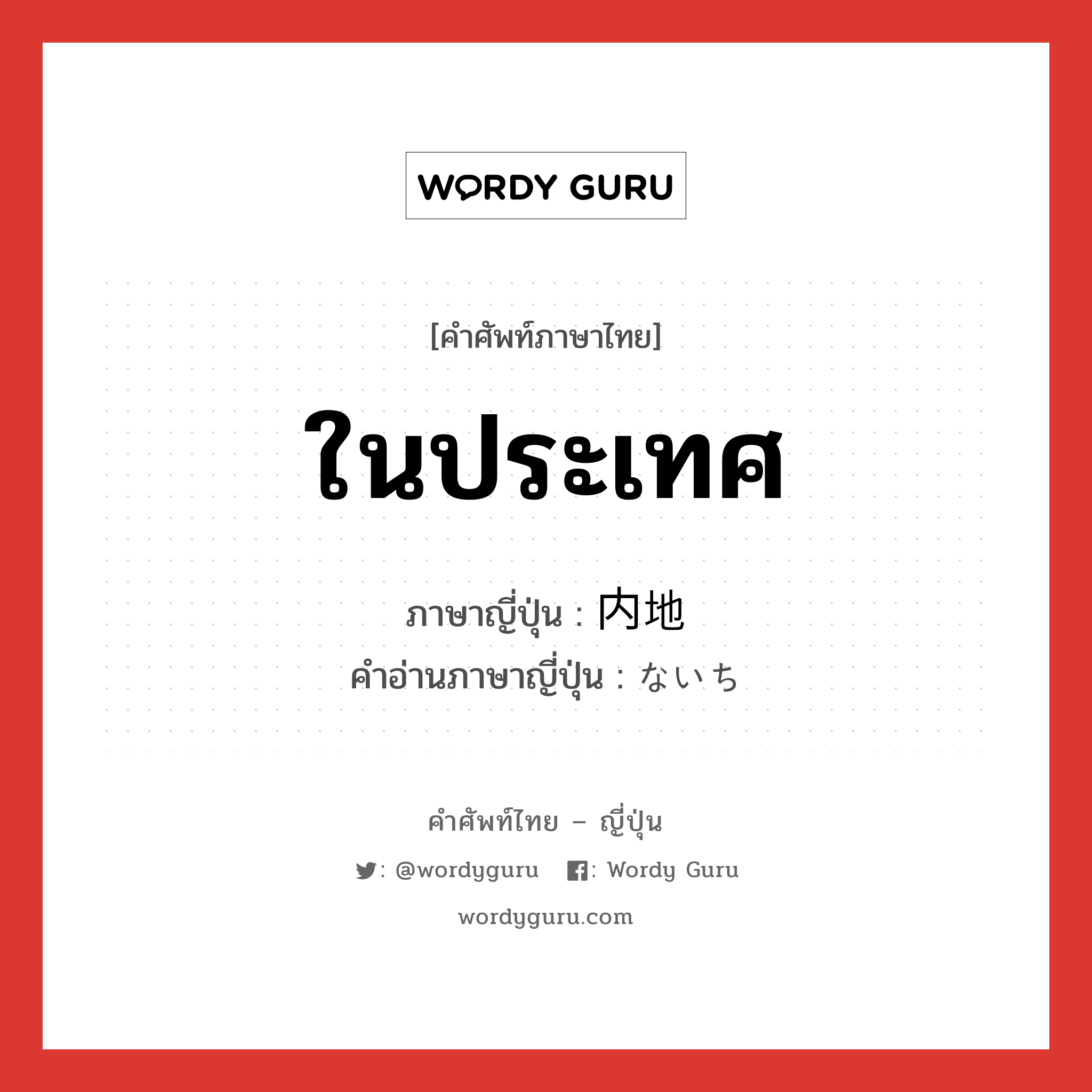 ในประเทศ ภาษาญี่ปุ่นคืออะไร, คำศัพท์ภาษาไทย - ญี่ปุ่น ในประเทศ ภาษาญี่ปุ่น 内地 คำอ่านภาษาญี่ปุ่น ないち หมวด n หมวด n