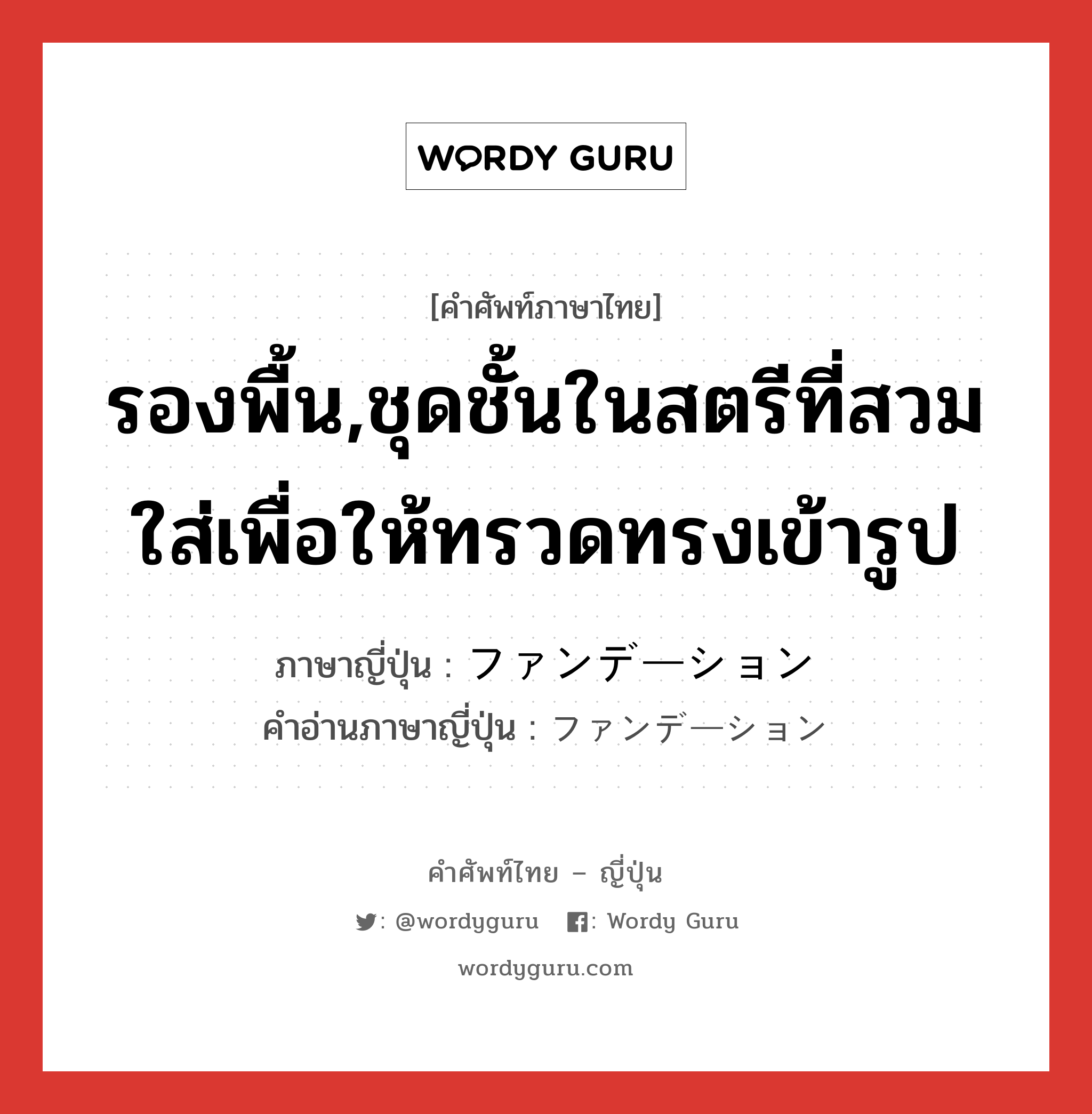 รองพื้น,ชุดชั้นในสตรีที่สวมใส่เพื่อให้ทรวดทรงเข้ารูป ภาษาญี่ปุ่นคืออะไร, คำศัพท์ภาษาไทย - ญี่ปุ่น รองพื้น,ชุดชั้นในสตรีที่สวมใส่เพื่อให้ทรวดทรงเข้ารูป ภาษาญี่ปุ่น ファンデーション คำอ่านภาษาญี่ปุ่น ファンデーション หมวด n หมวด n