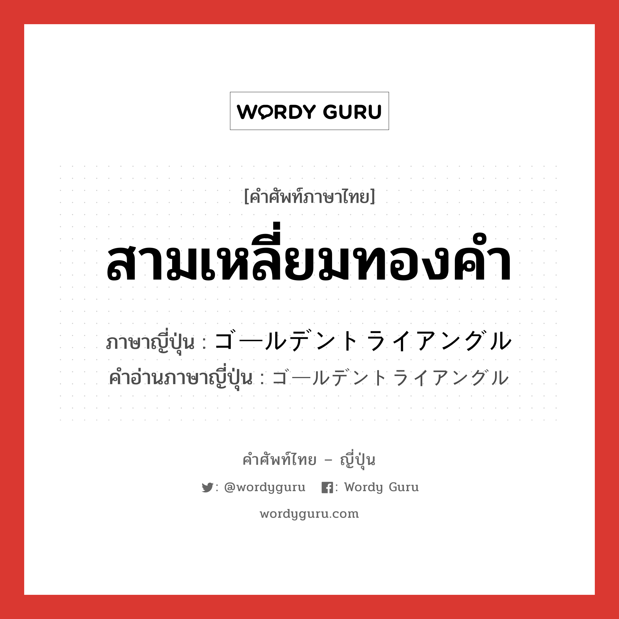 สามเหลี่ยมทองคำ ภาษาญี่ปุ่นคืออะไร, คำศัพท์ภาษาไทย - ญี่ปุ่น สามเหลี่ยมทองคำ ภาษาญี่ปุ่น ゴールデントライアングル คำอ่านภาษาญี่ปุ่น ゴールデントライアングル หมวด n หมวด n