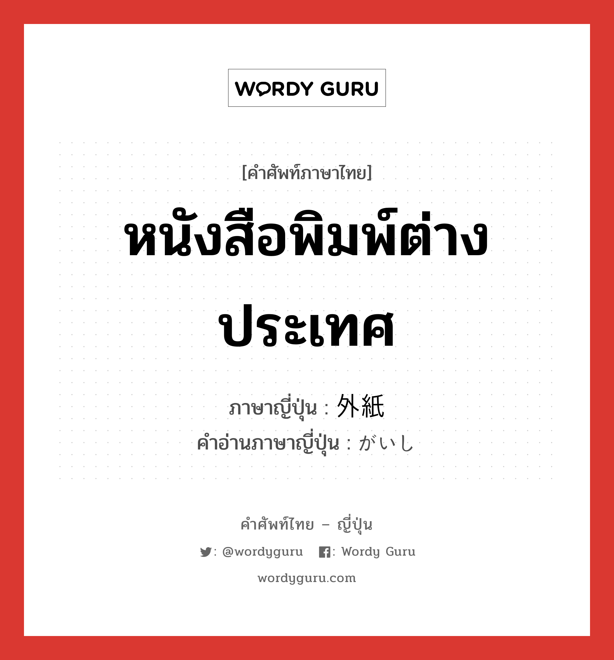 หนังสือพิมพ์ต่างประเทศ ภาษาญี่ปุ่นคืออะไร, คำศัพท์ภาษาไทย - ญี่ปุ่น หนังสือพิมพ์ต่างประเทศ ภาษาญี่ปุ่น 外紙 คำอ่านภาษาญี่ปุ่น がいし หมวด n หมวด n