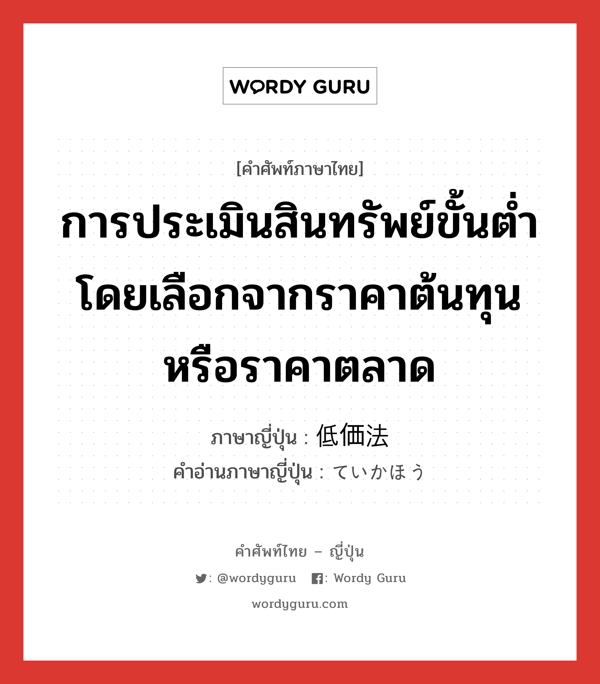 การประเมินสินทรัพย์ขั้นต่ำโดยเลือกจากราคาต้นทุนหรือราคาตลาด ภาษาญี่ปุ่นคืออะไร, คำศัพท์ภาษาไทย - ญี่ปุ่น การประเมินสินทรัพย์ขั้นต่ำโดยเลือกจากราคาต้นทุนหรือราคาตลาด ภาษาญี่ปุ่น 低価法 คำอ่านภาษาญี่ปุ่น ていかほう หมวด n หมวด n