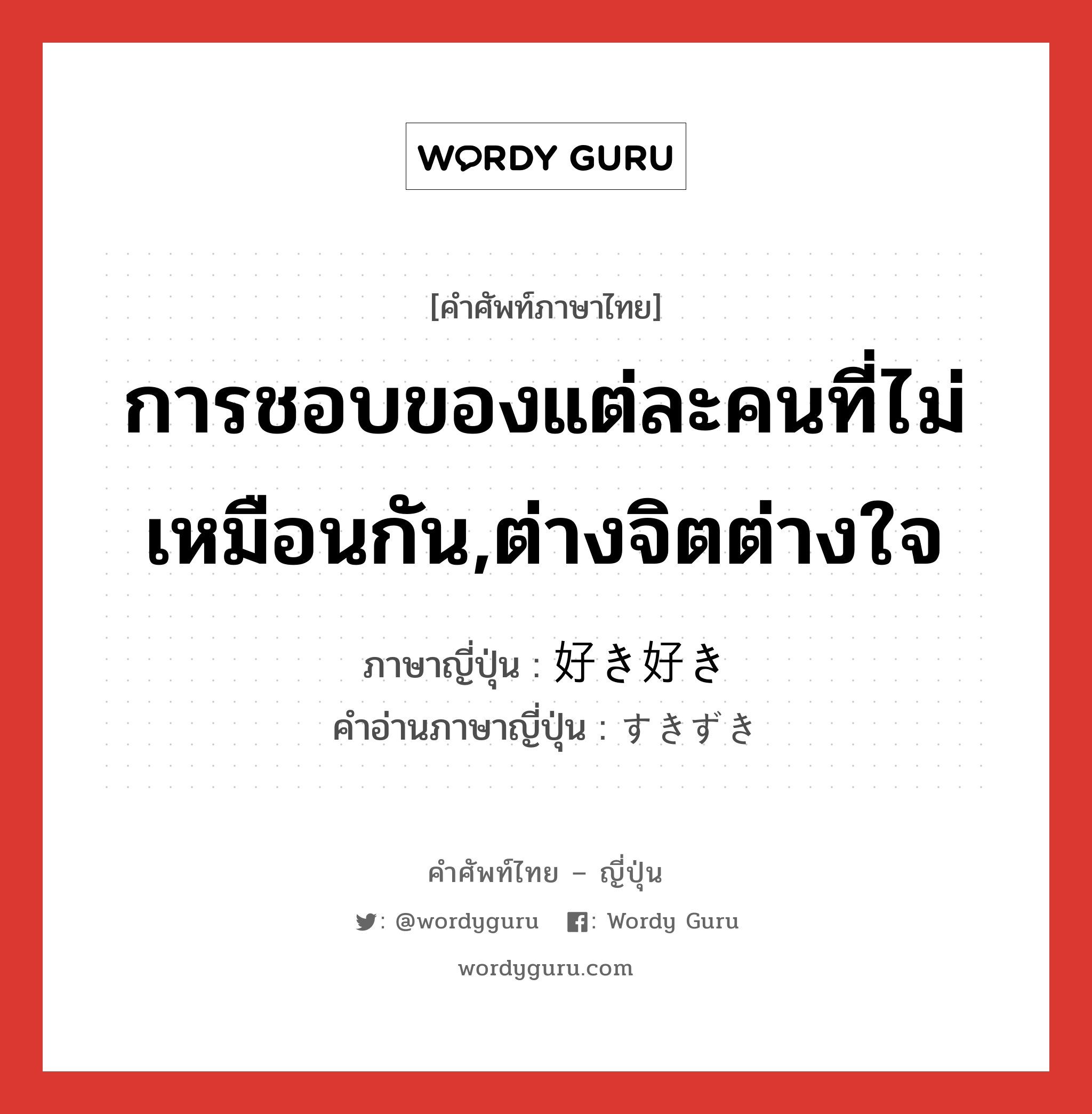 การชอบของแต่ละคนที่ไม่เหมือนกัน,ต่างจิตต่างใจ ภาษาญี่ปุ่นคืออะไร, คำศัพท์ภาษาไทย - ญี่ปุ่น การชอบของแต่ละคนที่ไม่เหมือนกัน,ต่างจิตต่างใจ ภาษาญี่ปุ่น 好き好き คำอ่านภาษาญี่ปุ่น すきずき หมวด n หมวด n