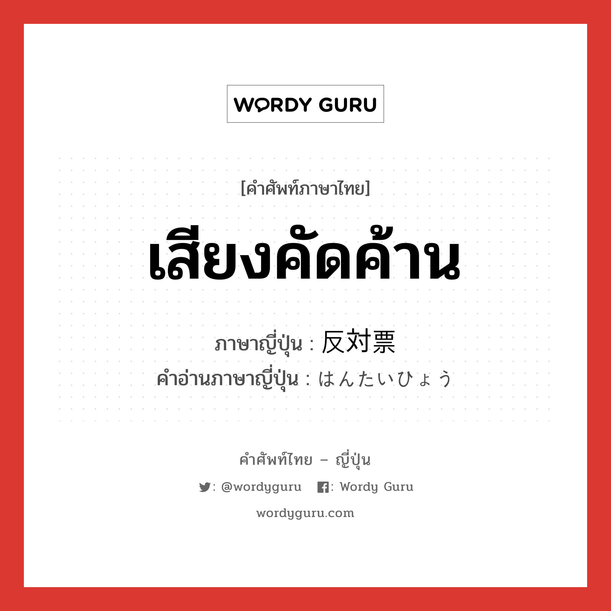 เสียงคัดค้าน ภาษาญี่ปุ่นคืออะไร, คำศัพท์ภาษาไทย - ญี่ปุ่น เสียงคัดค้าน ภาษาญี่ปุ่น 反対票 คำอ่านภาษาญี่ปุ่น はんたいひょう หมวด n หมวด n