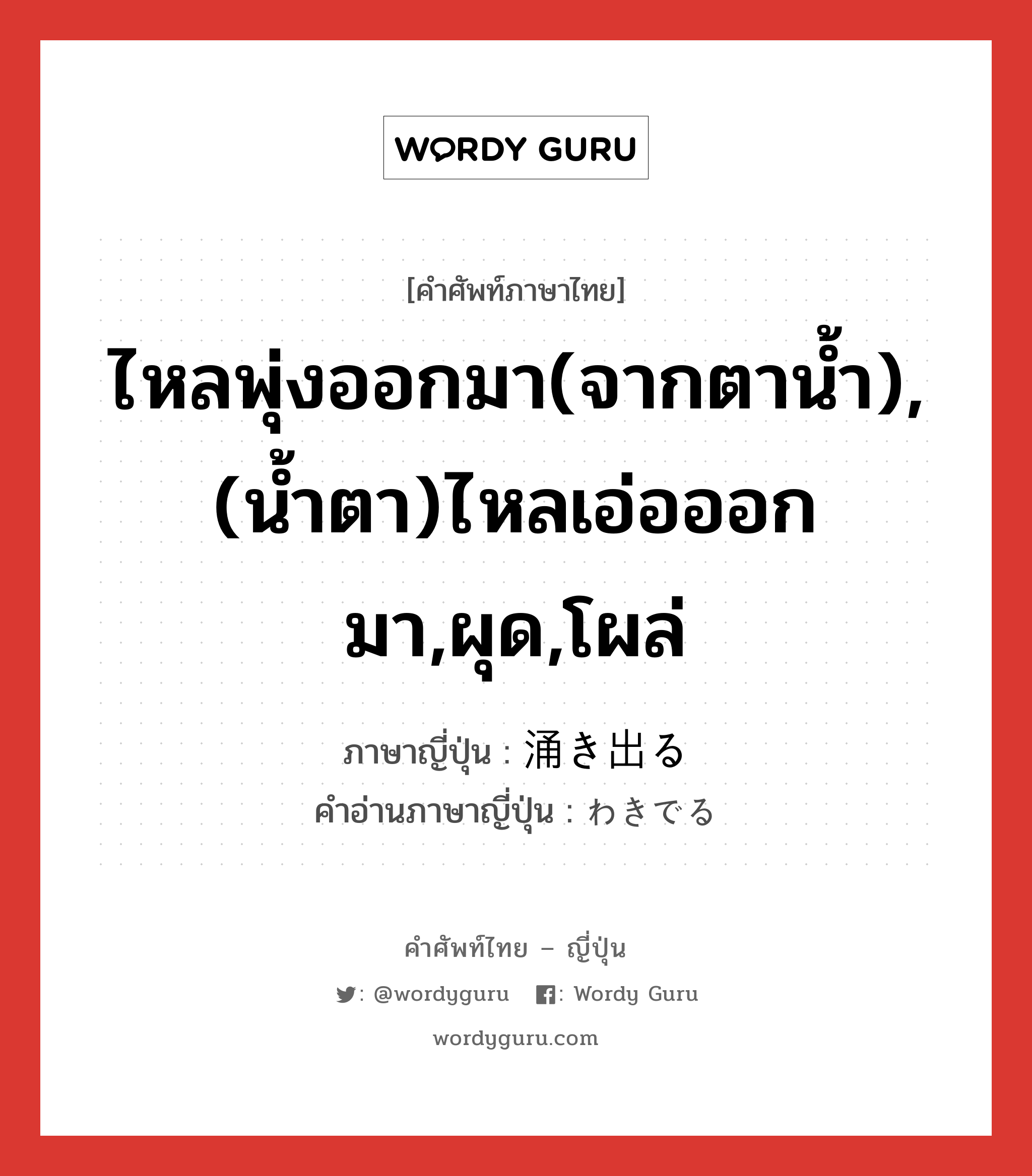 ไหลพุ่งออกมา(จากตาน้ำ),(น้ำตา)ไหลเอ่อออกมา,ผุด,โผล่ ภาษาญี่ปุ่นคืออะไร, คำศัพท์ภาษาไทย - ญี่ปุ่น ไหลพุ่งออกมา(จากตาน้ำ),(น้ำตา)ไหลเอ่อออกมา,ผุด,โผล่ ภาษาญี่ปุ่น 涌き出る คำอ่านภาษาญี่ปุ่น わきでる หมวด v1 หมวด v1