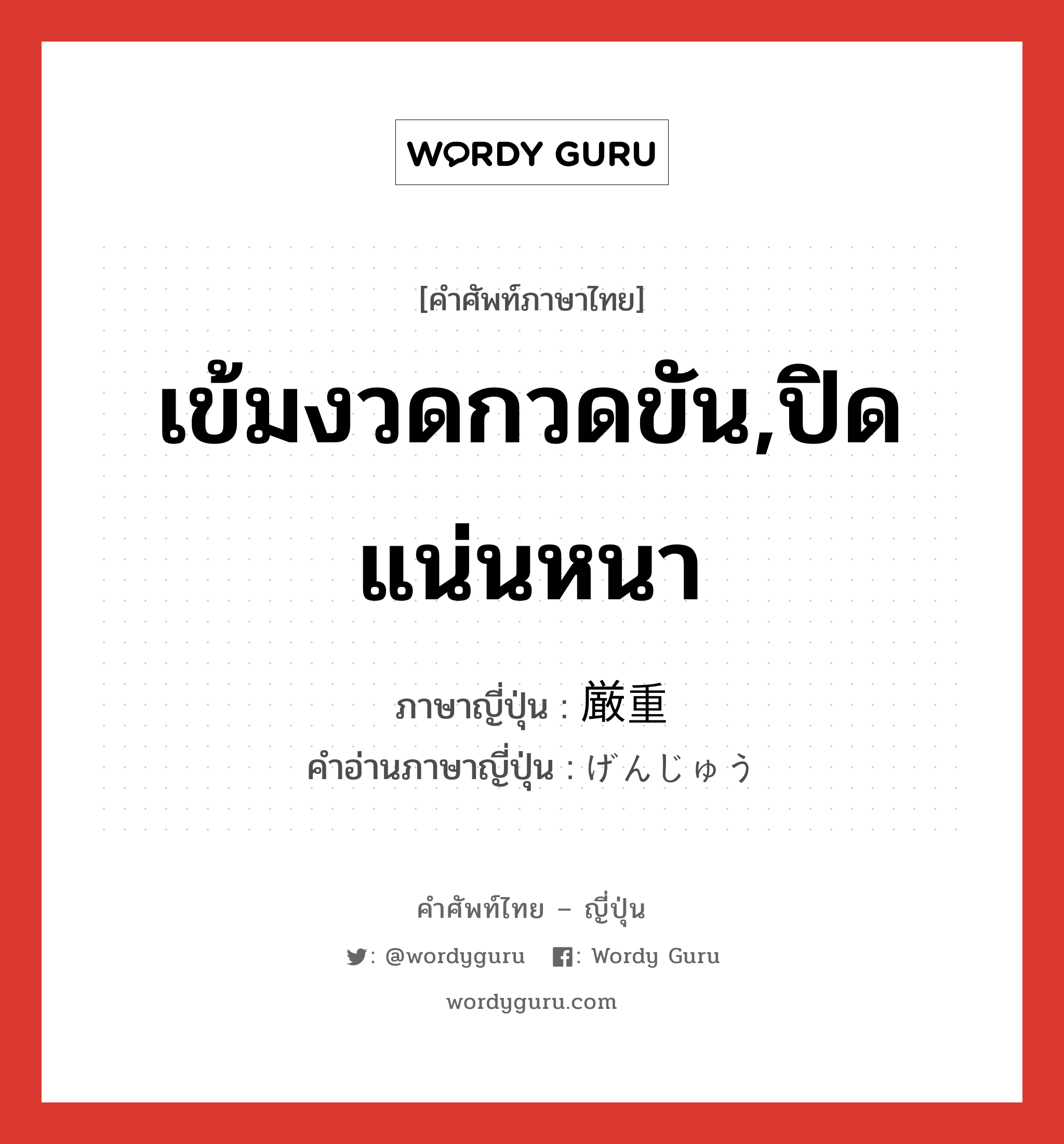 เข้มงวดกวดขัน,ปิดแน่นหนา ภาษาญี่ปุ่นคืออะไร, คำศัพท์ภาษาไทย - ญี่ปุ่น เข้มงวดกวดขัน,ปิดแน่นหนา ภาษาญี่ปุ่น 厳重 คำอ่านภาษาญี่ปุ่น げんじゅう หมวด adj-na หมวด adj-na