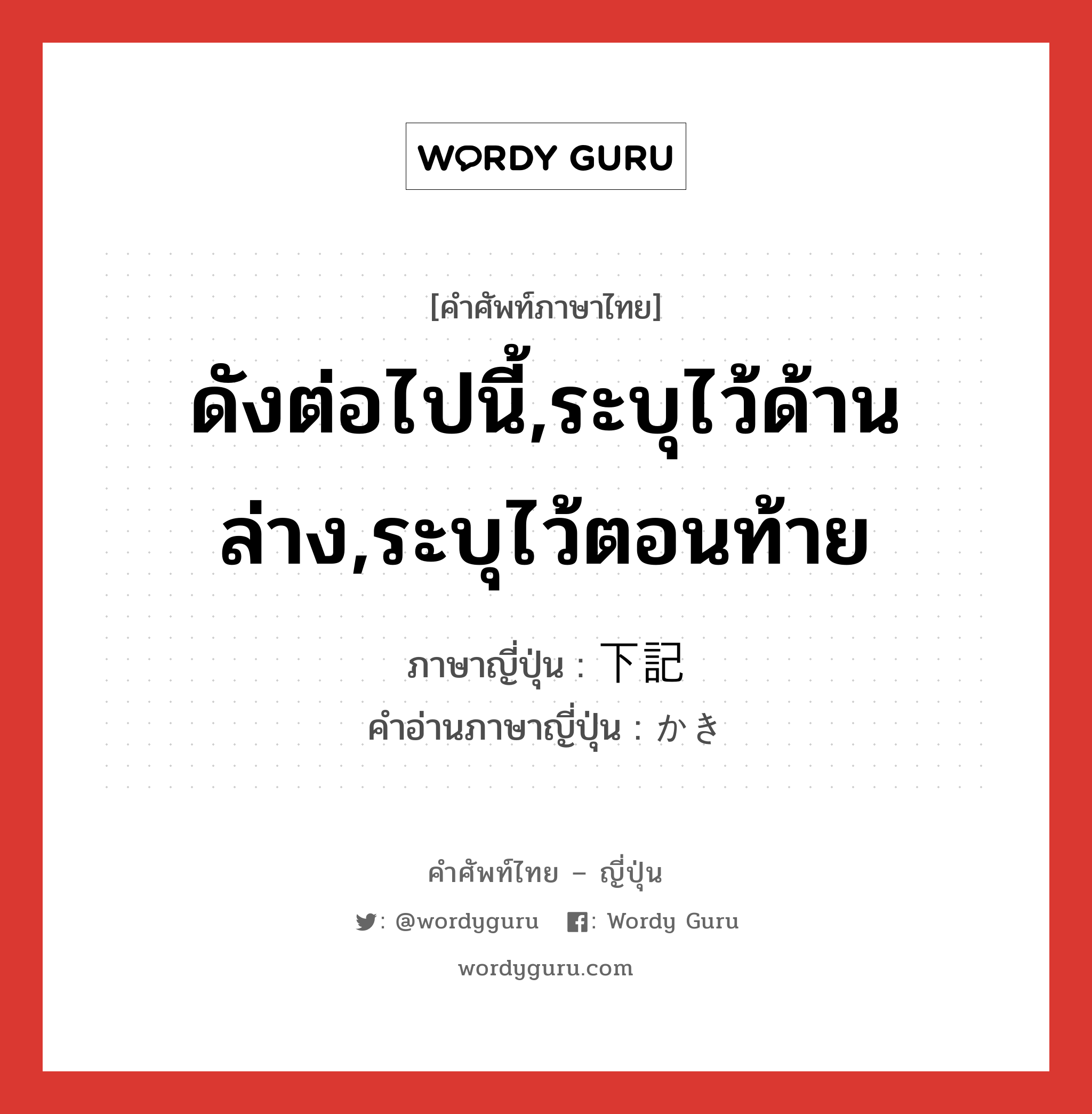 ดังต่อไปนี้,ระบุไว้ด้านล่าง,ระบุไว้ตอนท้าย ภาษาญี่ปุ่นคืออะไร, คำศัพท์ภาษาไทย - ญี่ปุ่น ดังต่อไปนี้,ระบุไว้ด้านล่าง,ระบุไว้ตอนท้าย ภาษาญี่ปุ่น 下記 คำอ่านภาษาญี่ปุ่น かき หมวด n หมวด n