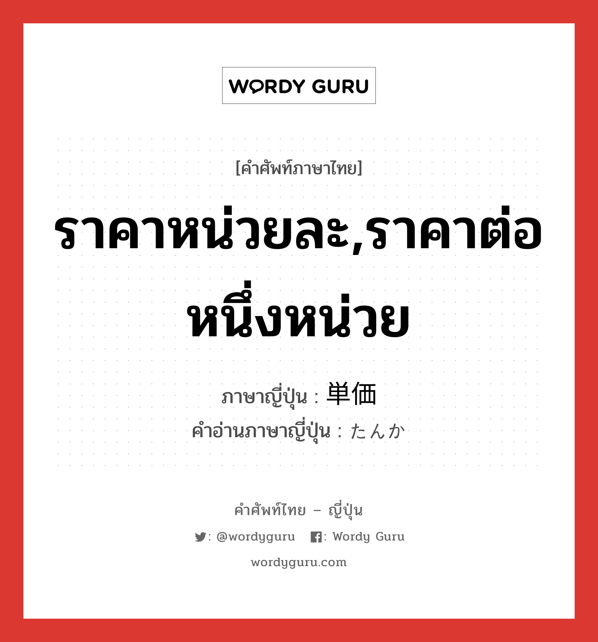 ราคาหน่วยละ,ราคาต่อหนึ่งหน่วย ภาษาญี่ปุ่นคืออะไร, คำศัพท์ภาษาไทย - ญี่ปุ่น ราคาหน่วยละ,ราคาต่อหนึ่งหน่วย ภาษาญี่ปุ่น 単価 คำอ่านภาษาญี่ปุ่น たんか หมวด n หมวด n