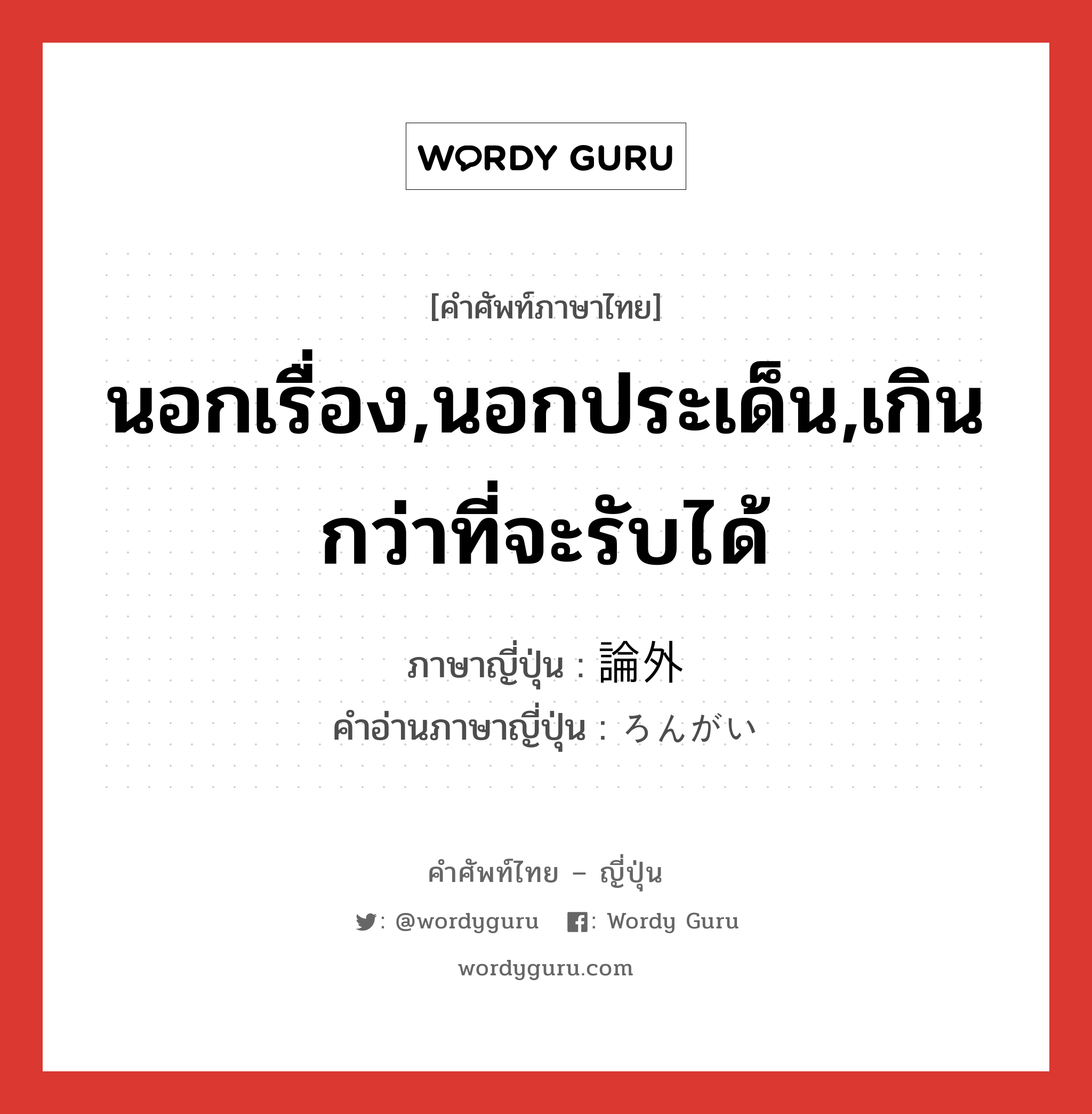 นอกเรื่อง,นอกประเด็น,เกินกว่าที่จะรับได้ ภาษาญี่ปุ่นคืออะไร, คำศัพท์ภาษาไทย - ญี่ปุ่น นอกเรื่อง,นอกประเด็น,เกินกว่าที่จะรับได้ ภาษาญี่ปุ่น 論外 คำอ่านภาษาญี่ปุ่น ろんがい หมวด adj-na หมวด adj-na