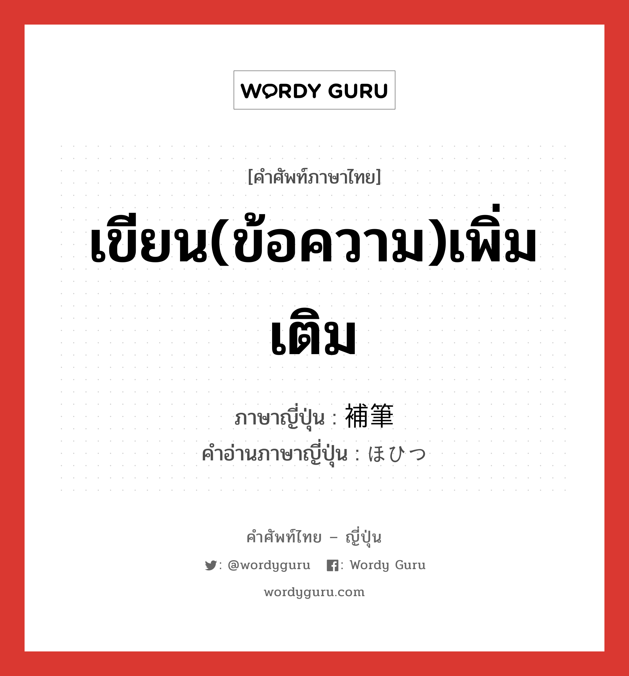 เขียน(ข้อความ)เพิ่มเติม ภาษาญี่ปุ่นคืออะไร, คำศัพท์ภาษาไทย - ญี่ปุ่น เขียน(ข้อความ)เพิ่มเติม ภาษาญี่ปุ่น 補筆 คำอ่านภาษาญี่ปุ่น ほひつ หมวด n หมวด n