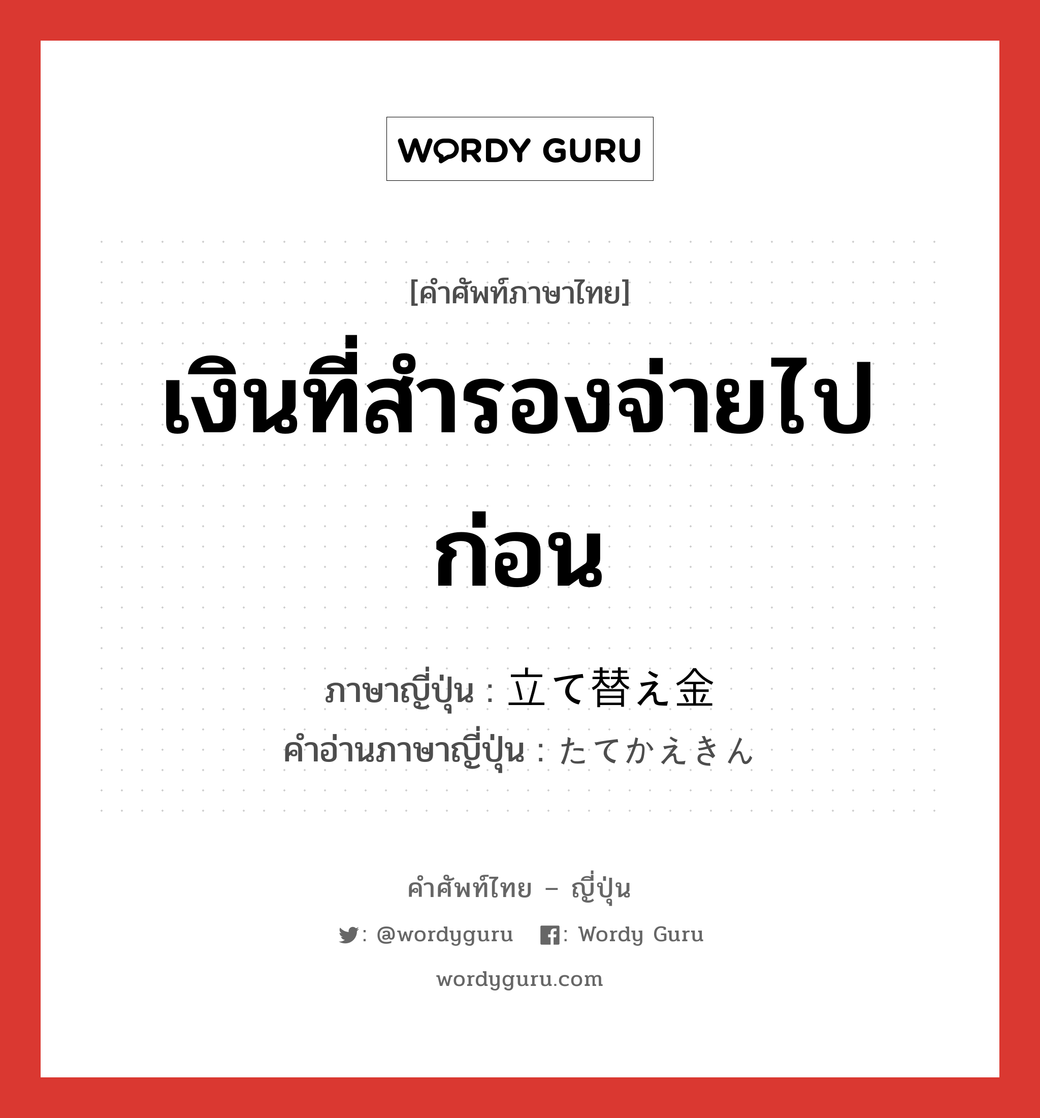 เงินที่สำรองจ่ายไปก่อน ภาษาญี่ปุ่นคืออะไร, คำศัพท์ภาษาไทย - ญี่ปุ่น เงินที่สำรองจ่ายไปก่อน ภาษาญี่ปุ่น 立て替え金 คำอ่านภาษาญี่ปุ่น たてかえきん หมวด adj-na หมวด adj-na