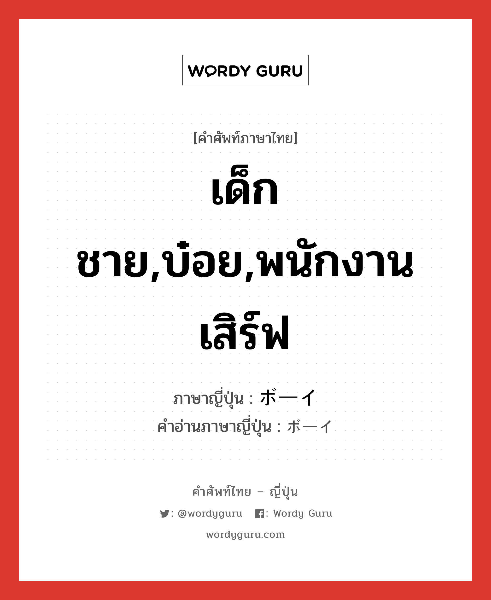 เด็กชาย,บ๋อย,พนักงานเสิร์ฟ ภาษาญี่ปุ่นคืออะไร, คำศัพท์ภาษาไทย - ญี่ปุ่น เด็กชาย,บ๋อย,พนักงานเสิร์ฟ ภาษาญี่ปุ่น ボーイ คำอ่านภาษาญี่ปุ่น ボーイ หมวด n หมวด n