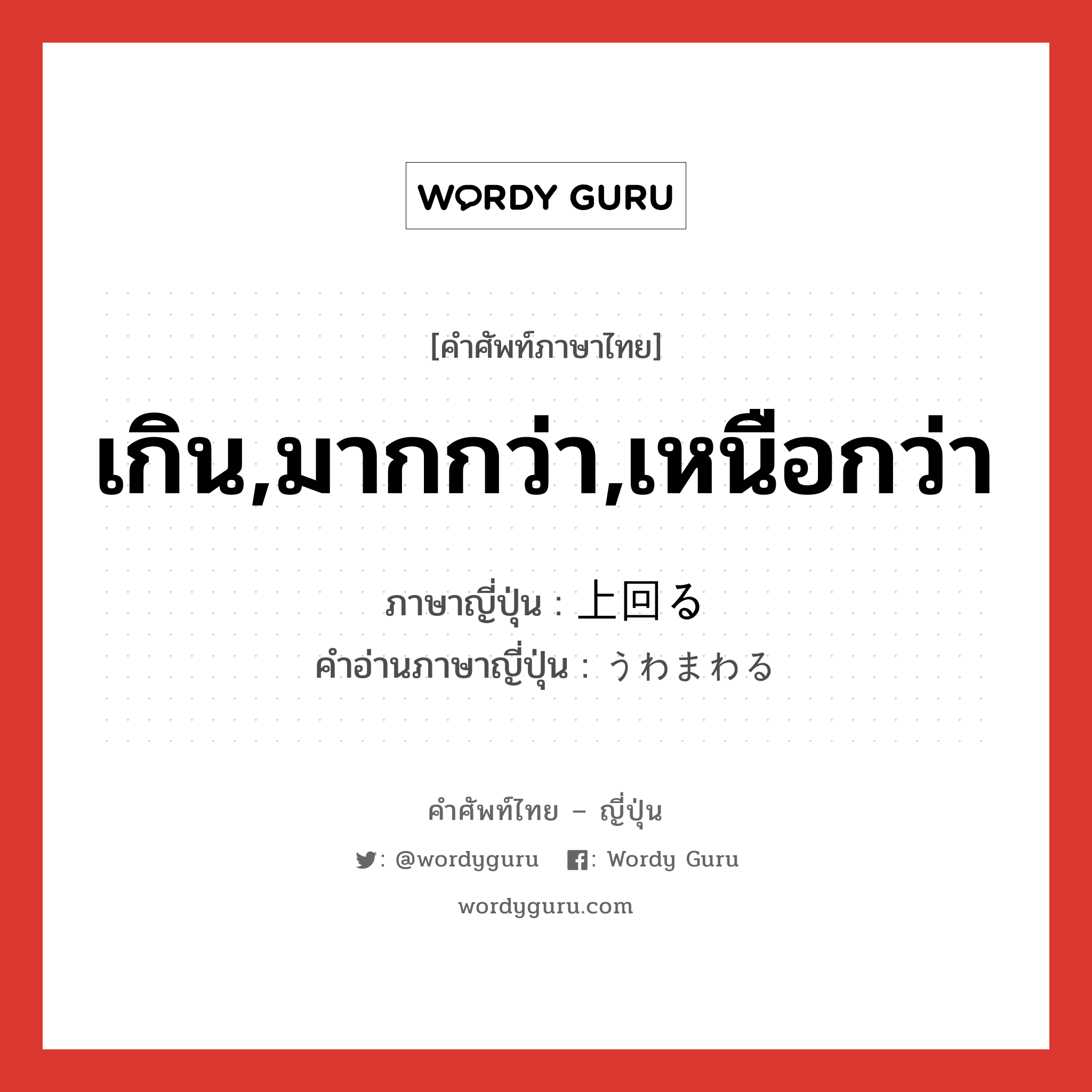 เกิน,มากกว่า,เหนือกว่า ภาษาญี่ปุ่นคืออะไร, คำศัพท์ภาษาไทย - ญี่ปุ่น เกิน,มากกว่า,เหนือกว่า ภาษาญี่ปุ่น 上回る คำอ่านภาษาญี่ปุ่น うわまわる หมวด v5r หมวด v5r