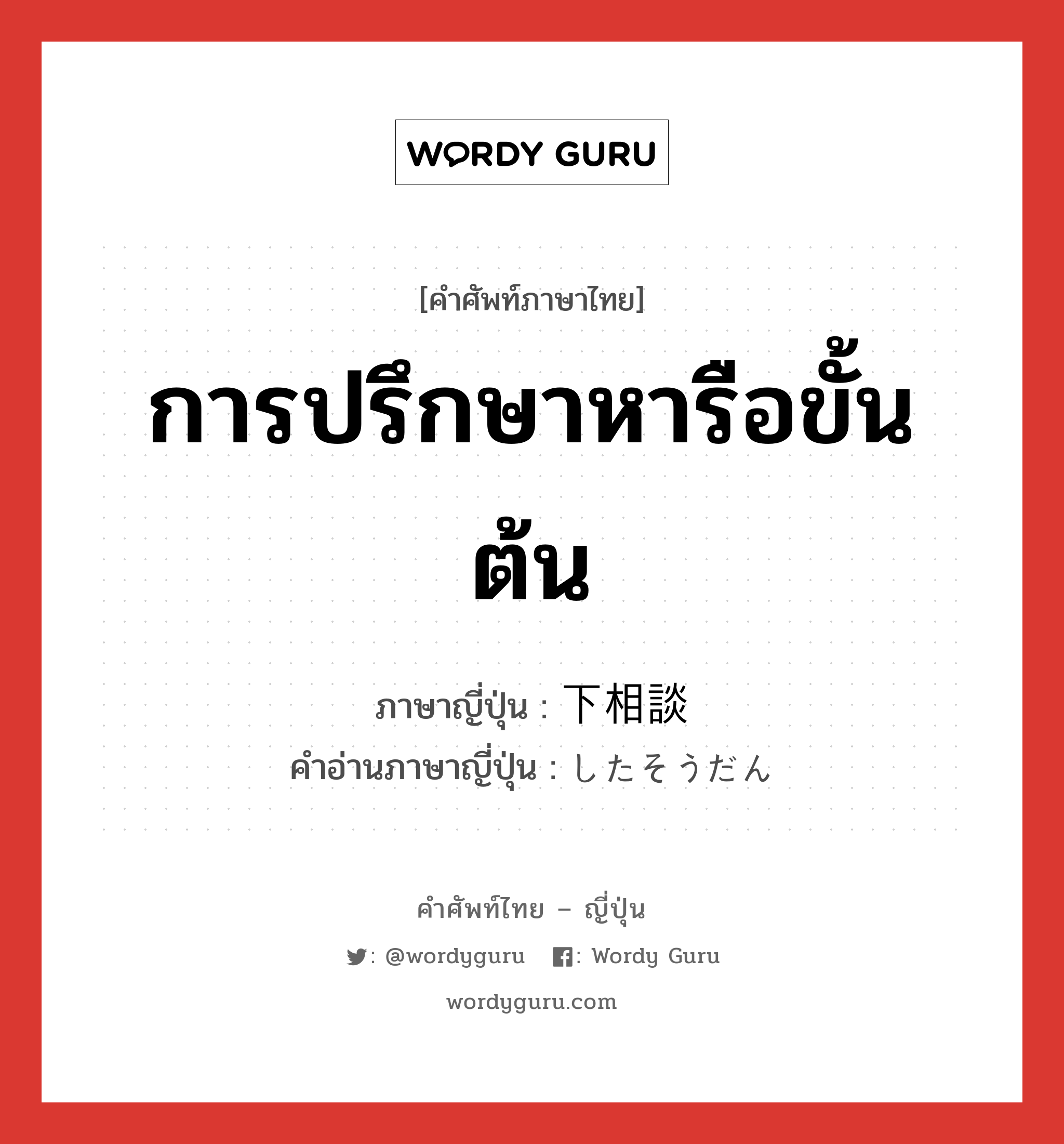 การปรึกษาหารือขั้นต้น ภาษาญี่ปุ่นคืออะไร, คำศัพท์ภาษาไทย - ญี่ปุ่น การปรึกษาหารือขั้นต้น ภาษาญี่ปุ่น 下相談 คำอ่านภาษาญี่ปุ่น したそうだん หมวด n หมวด n