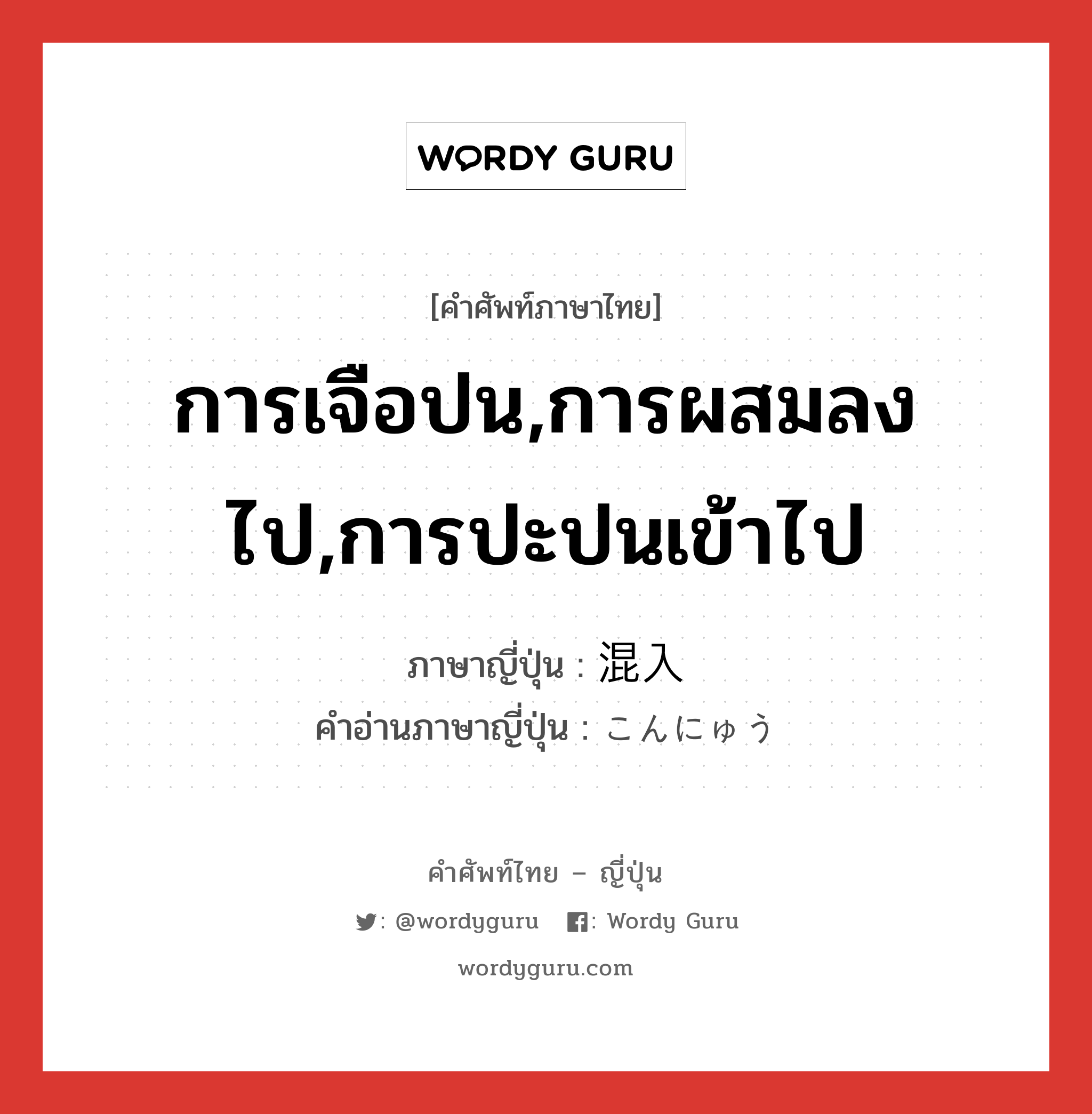 การเจือปน,การผสมลงไป,การปะปนเข้าไป ภาษาญี่ปุ่นคืออะไร, คำศัพท์ภาษาไทย - ญี่ปุ่น การเจือปน,การผสมลงไป,การปะปนเข้าไป ภาษาญี่ปุ่น 混入 คำอ่านภาษาญี่ปุ่น こんにゅう หมวด n หมวด n