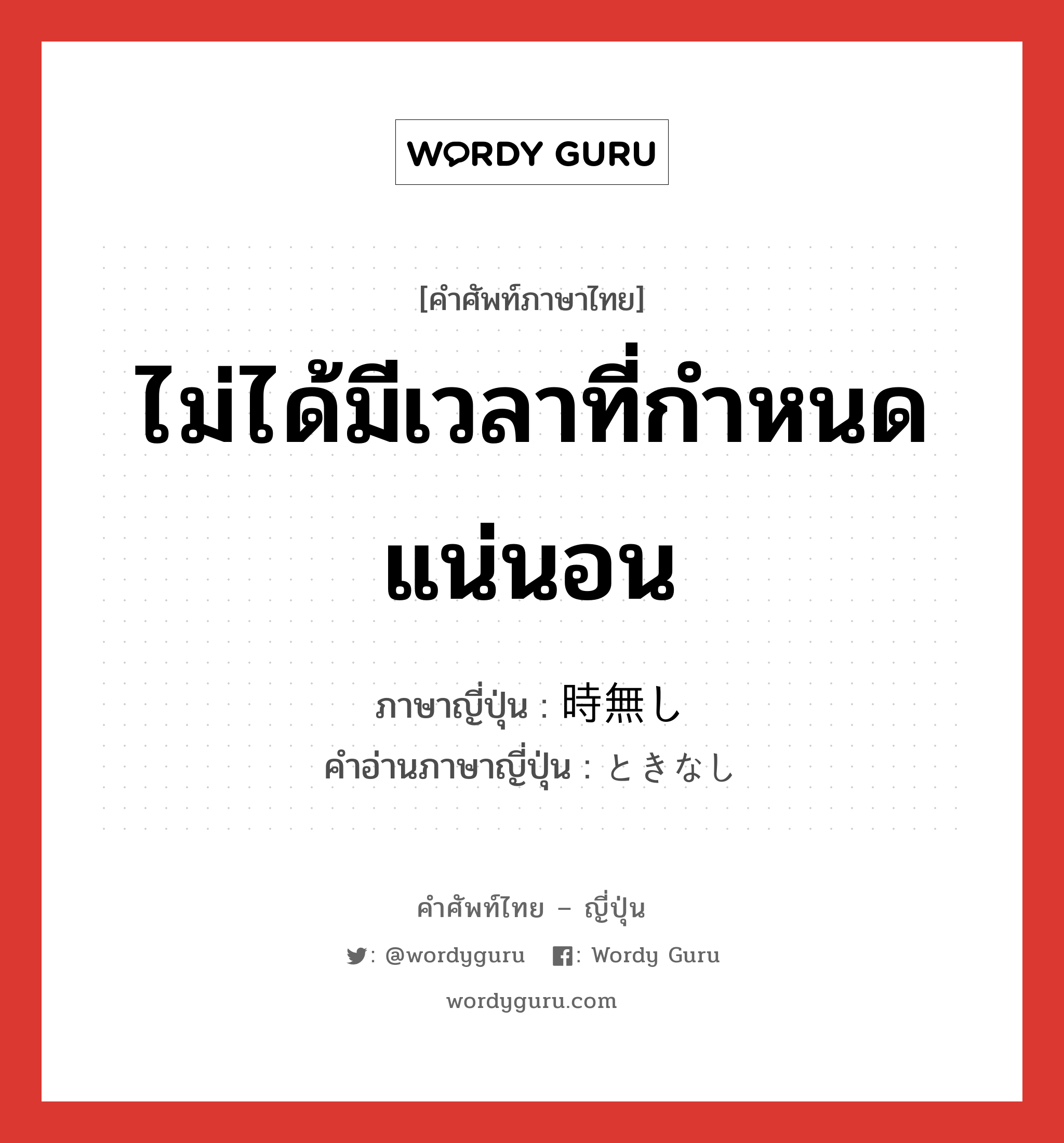 ไม่ได้มีเวลาที่กำหนดแน่นอน ภาษาญี่ปุ่นคืออะไร, คำศัพท์ภาษาไทย - ญี่ปุ่น ไม่ได้มีเวลาที่กำหนดแน่นอน ภาษาญี่ปุ่น 時無し คำอ่านภาษาญี่ปุ่น ときなし หมวด adv หมวด adv