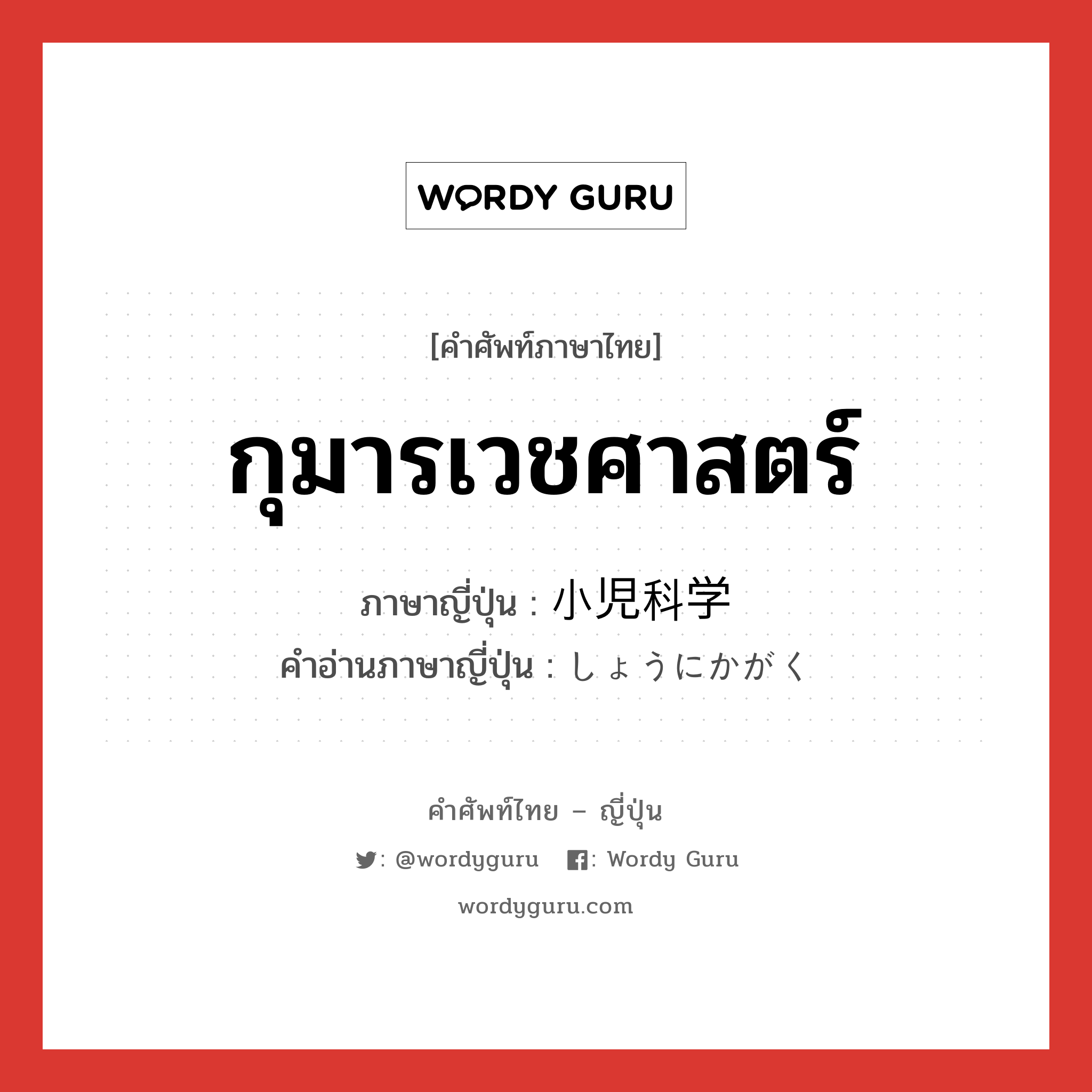 กุมารเวชศาสตร์ ภาษาญี่ปุ่นคืออะไร, คำศัพท์ภาษาไทย - ญี่ปุ่น กุมารเวชศาสตร์ ภาษาญี่ปุ่น 小児科学 คำอ่านภาษาญี่ปุ่น しょうにかがく หมวด n หมวด n