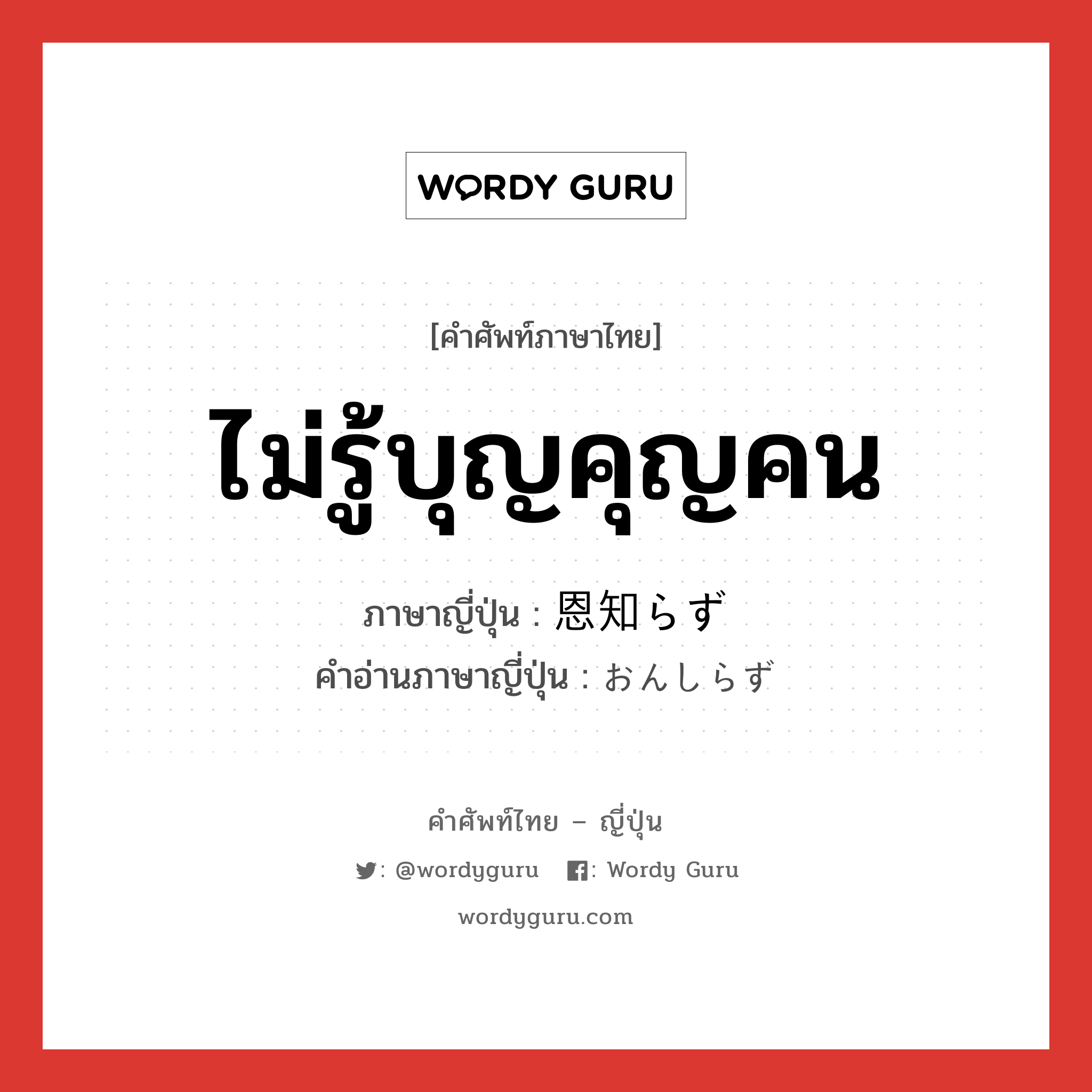 ไม่รู้บุญคุญคน ภาษาญี่ปุ่นคืออะไร, คำศัพท์ภาษาไทย - ญี่ปุ่น ไม่รู้บุญคุญคน ภาษาญี่ปุ่น 恩知らず คำอ่านภาษาญี่ปุ่น おんしらず หมวด adj-na หมวด adj-na