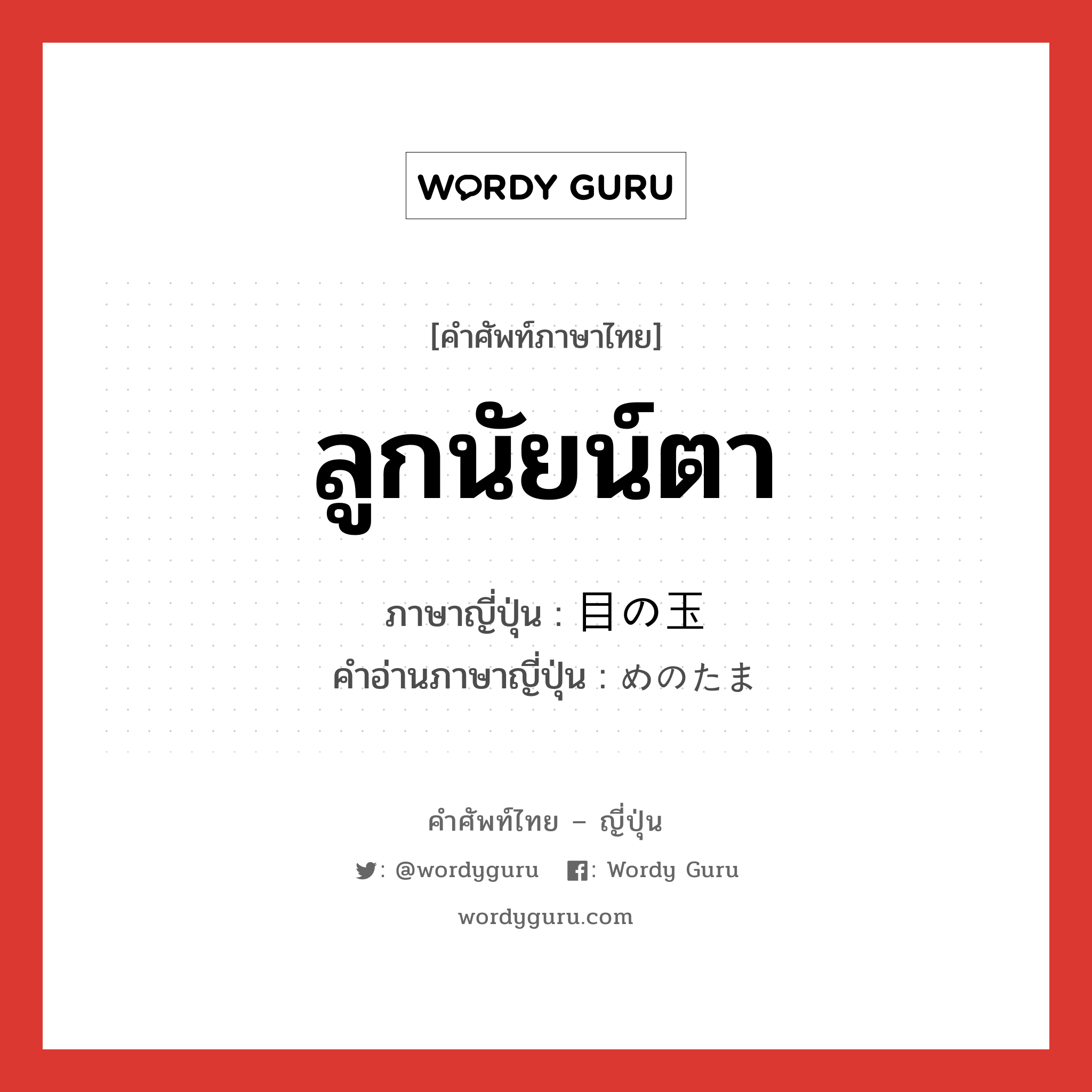 ลูกนัยน์ตา ภาษาญี่ปุ่นคืออะไร, คำศัพท์ภาษาไทย - ญี่ปุ่น ลูกนัยน์ตา ภาษาญี่ปุ่น 目の玉 คำอ่านภาษาญี่ปุ่น めのたま หมวด n หมวด n