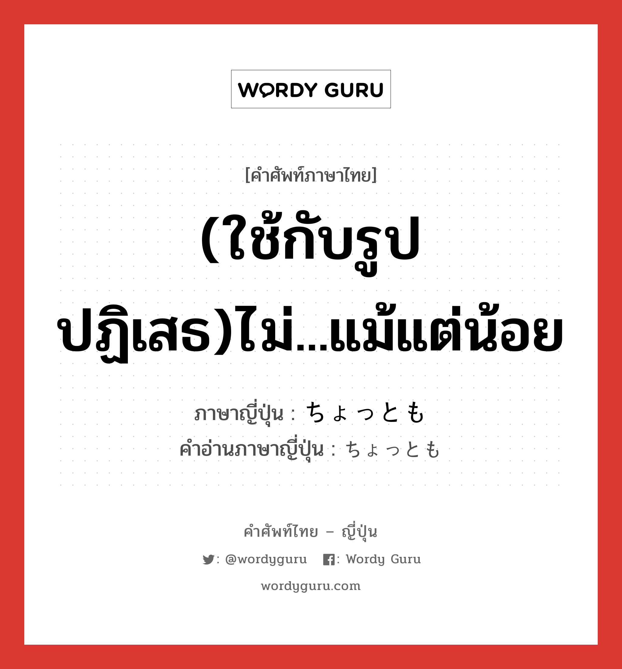 (ใช้กับรูปปฏิเสธ)ไม่...แม้แต่น้อย ภาษาญี่ปุ่นคืออะไร, คำศัพท์ภาษาไทย - ญี่ปุ่น (ใช้กับรูปปฏิเสธ)ไม่...แม้แต่น้อย ภาษาญี่ปุ่น ちょっとも คำอ่านภาษาญี่ปุ่น ちょっとも หมวด adv หมวด adv