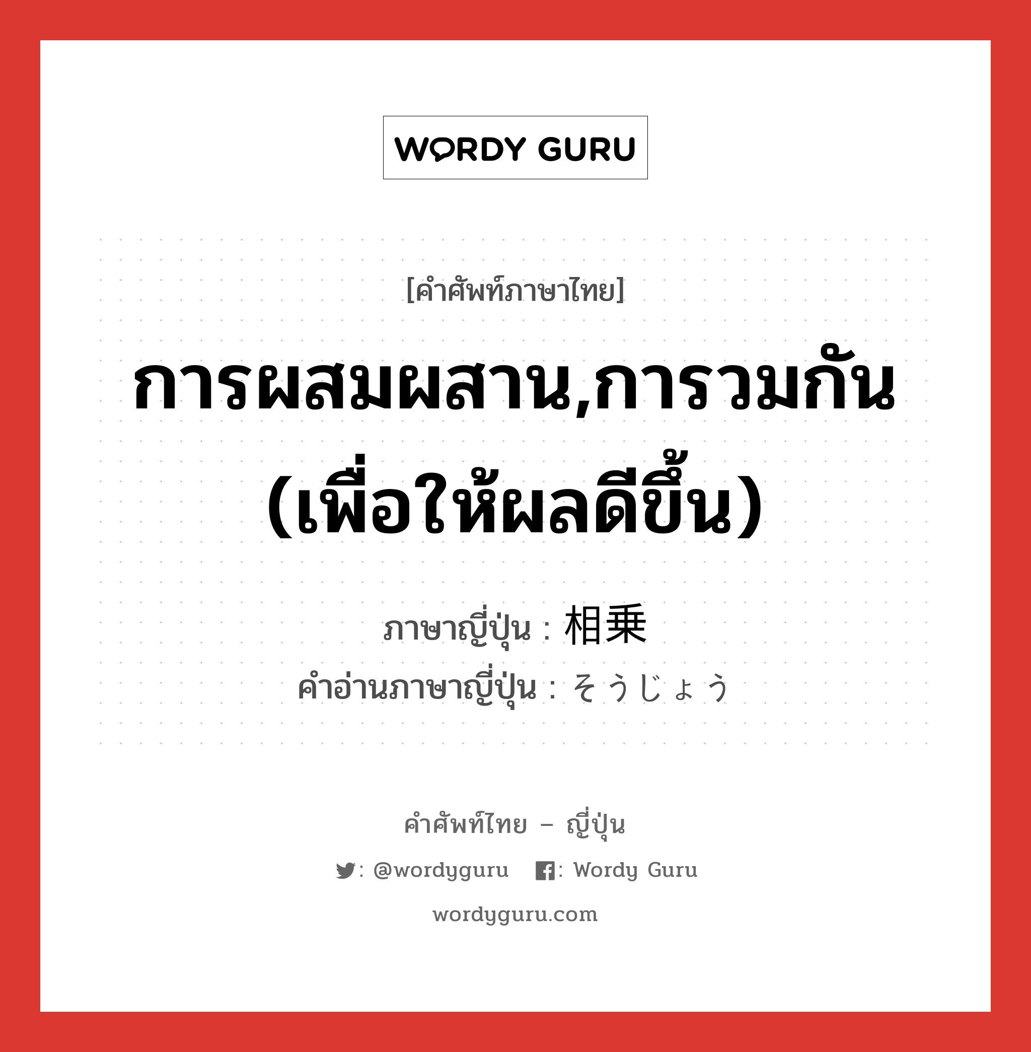 การผสมผสาน,การวมกัน (เพื่อให้ผลดีขึ้น) ภาษาญี่ปุ่นคืออะไร, คำศัพท์ภาษาไทย - ญี่ปุ่น การผสมผสาน,การวมกัน (เพื่อให้ผลดีขึ้น) ภาษาญี่ปุ่น 相乗 คำอ่านภาษาญี่ปุ่น そうじょう หมวด n หมวด n