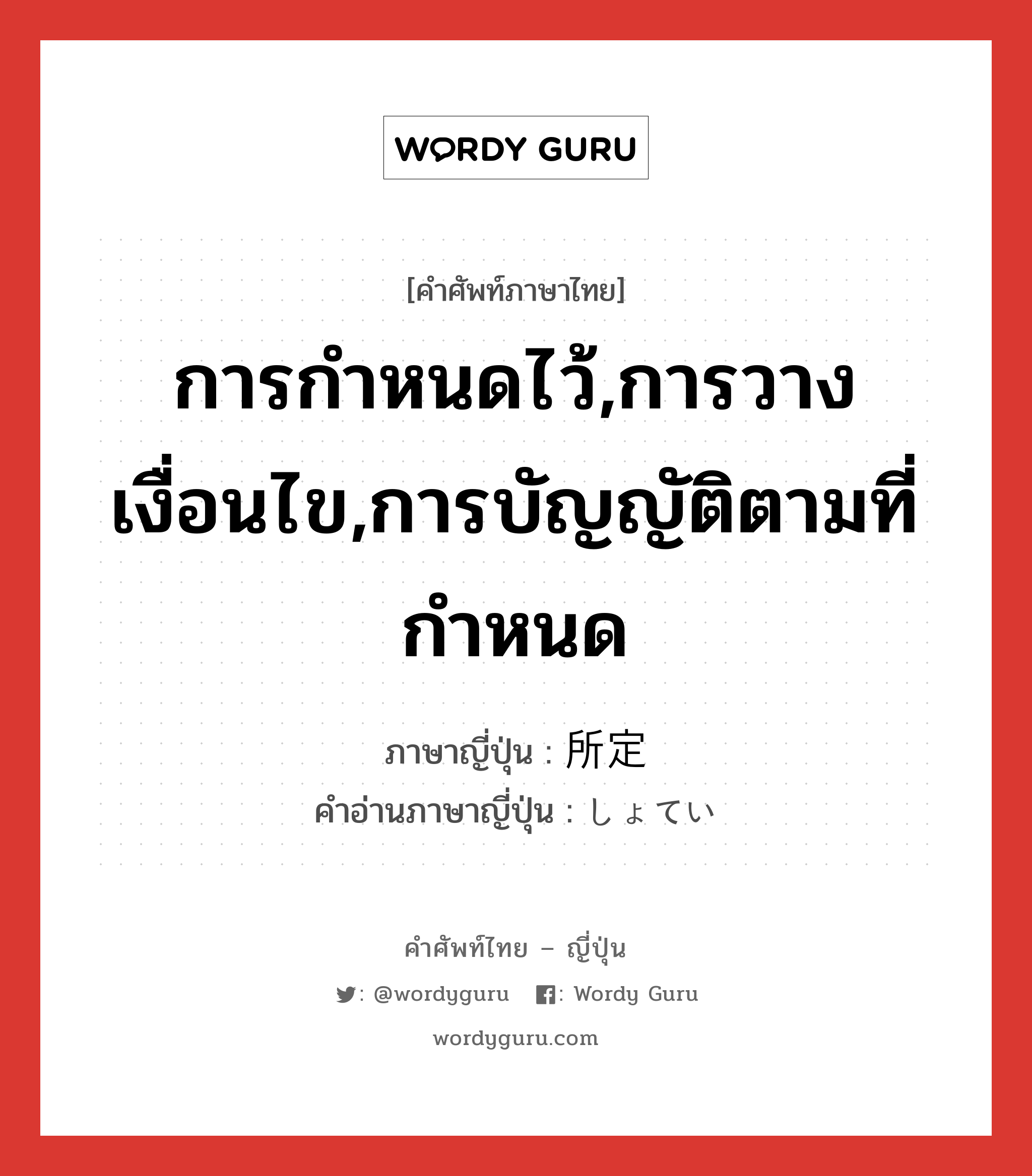 การกำหนดไว้,การวางเงื่อนไข,การบัญญัติตามที่กำหนด ภาษาญี่ปุ่นคืออะไร, คำศัพท์ภาษาไทย - ญี่ปุ่น การกำหนดไว้,การวางเงื่อนไข,การบัญญัติตามที่กำหนด ภาษาญี่ปุ่น 所定 คำอ่านภาษาญี่ปุ่น しょてい หมวด adj-no หมวด adj-no