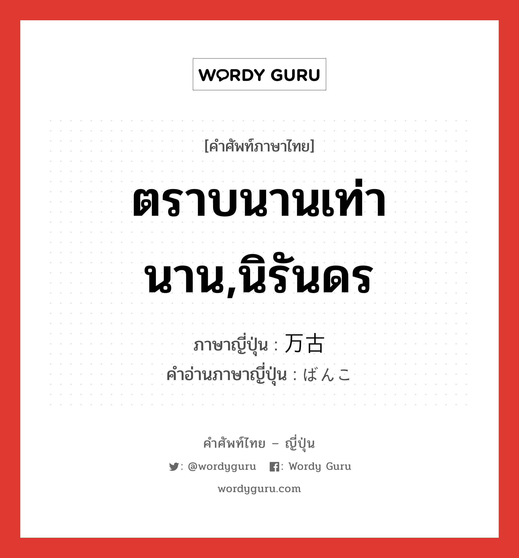 ตราบนานเท่านาน,นิรันดร ภาษาญี่ปุ่นคืออะไร, คำศัพท์ภาษาไทย - ญี่ปุ่น ตราบนานเท่านาน,นิรันดร ภาษาญี่ปุ่น 万古 คำอ่านภาษาญี่ปุ่น ばんこ หมวด n-adv หมวด n-adv