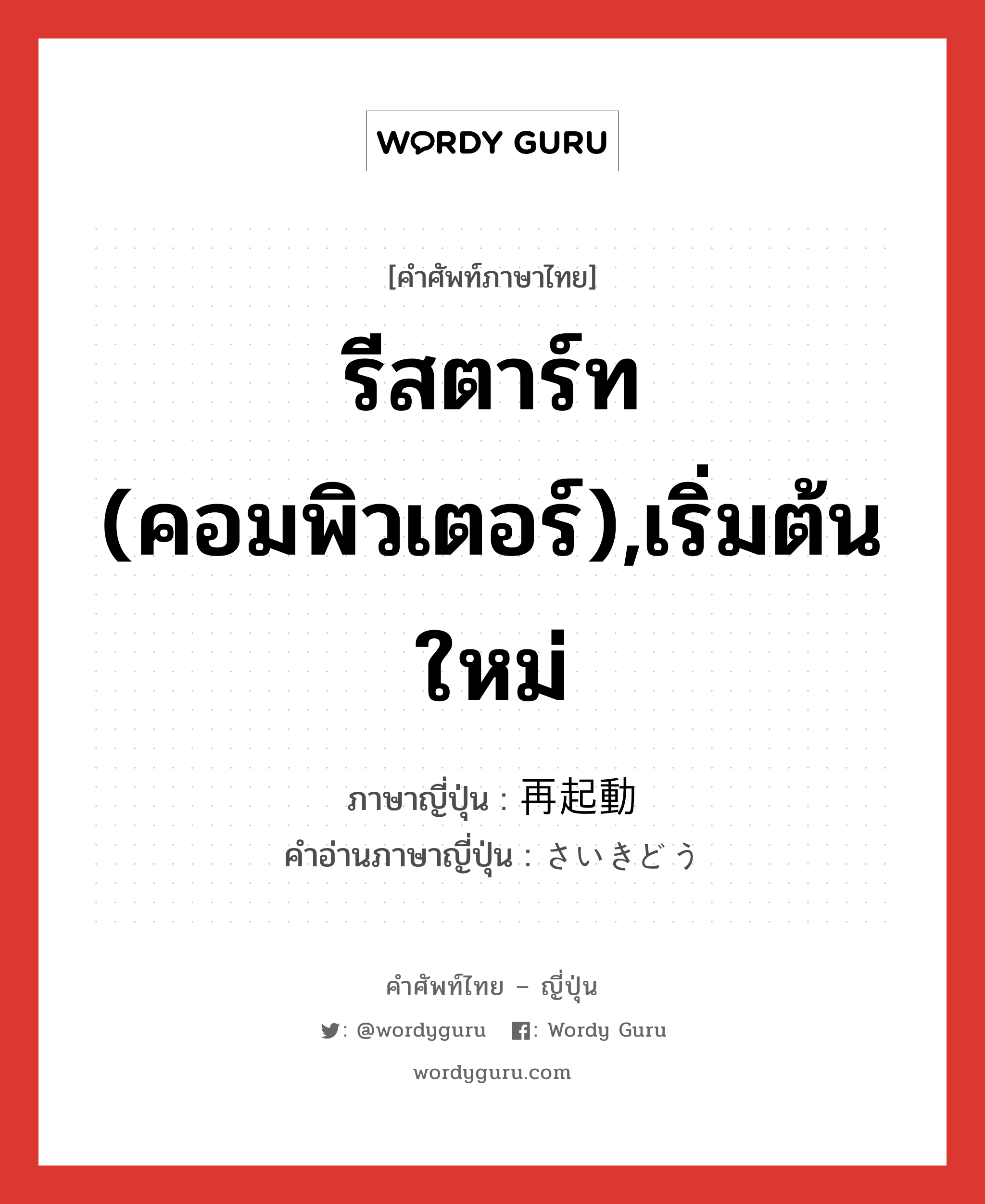 รีสตาร์ท (คอมพิวเตอร์),เริ่มต้นใหม่ ภาษาญี่ปุ่นคืออะไร, คำศัพท์ภาษาไทย - ญี่ปุ่น รีสตาร์ท (คอมพิวเตอร์),เริ่มต้นใหม่ ภาษาญี่ปุ่น 再起動 คำอ่านภาษาญี่ปุ่น さいきどう หมวด n หมวด n