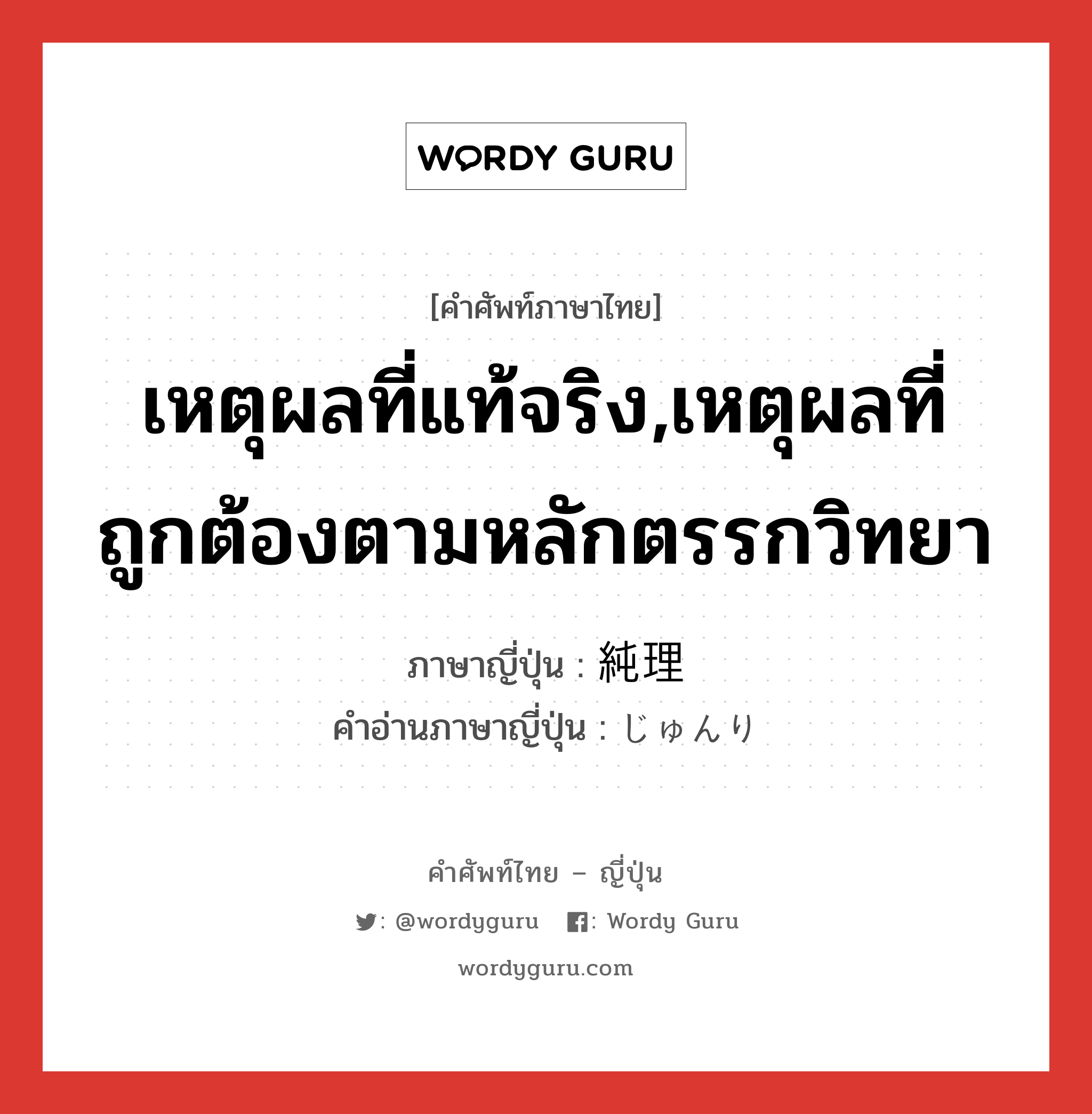 เหตุผลที่แท้จริง,เหตุผลที่ถูกต้องตามหลักตรรกวิทยา ภาษาญี่ปุ่นคืออะไร, คำศัพท์ภาษาไทย - ญี่ปุ่น เหตุผลที่แท้จริง,เหตุผลที่ถูกต้องตามหลักตรรกวิทยา ภาษาญี่ปุ่น 純理 คำอ่านภาษาญี่ปุ่น じゅんり หมวด n หมวด n