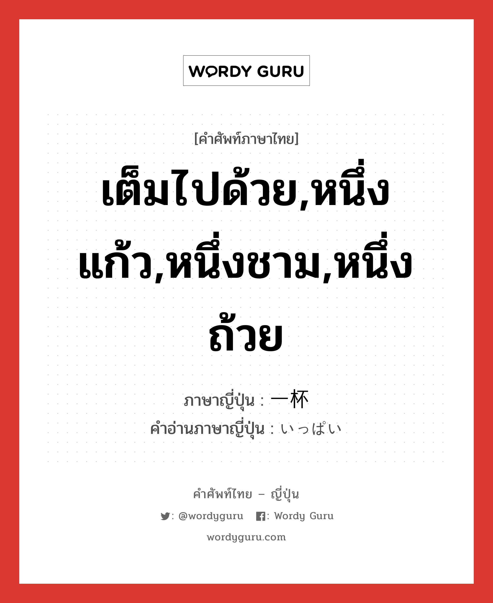 เต็มไปด้วย,หนึ่งแก้ว,หนึ่งชาม,หนึ่งถ้วย ภาษาญี่ปุ่นคืออะไร, คำศัพท์ภาษาไทย - ญี่ปุ่น เต็มไปด้วย,หนึ่งแก้ว,หนึ่งชาม,หนึ่งถ้วย ภาษาญี่ปุ่น 一杯 คำอ่านภาษาญี่ปุ่น いっぱい หมวด adj-na หมวด adj-na