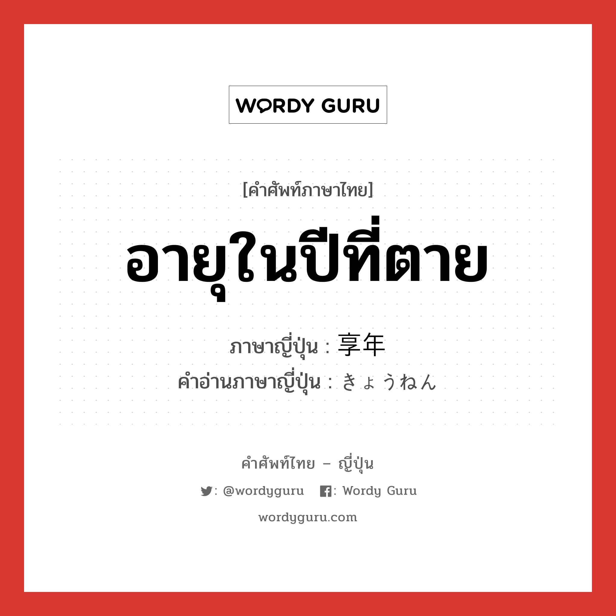 อายุในปีที่ตาย ภาษาญี่ปุ่นคืออะไร, คำศัพท์ภาษาไทย - ญี่ปุ่น อายุในปีที่ตาย ภาษาญี่ปุ่น 享年 คำอ่านภาษาญี่ปุ่น きょうねん หมวด n หมวด n