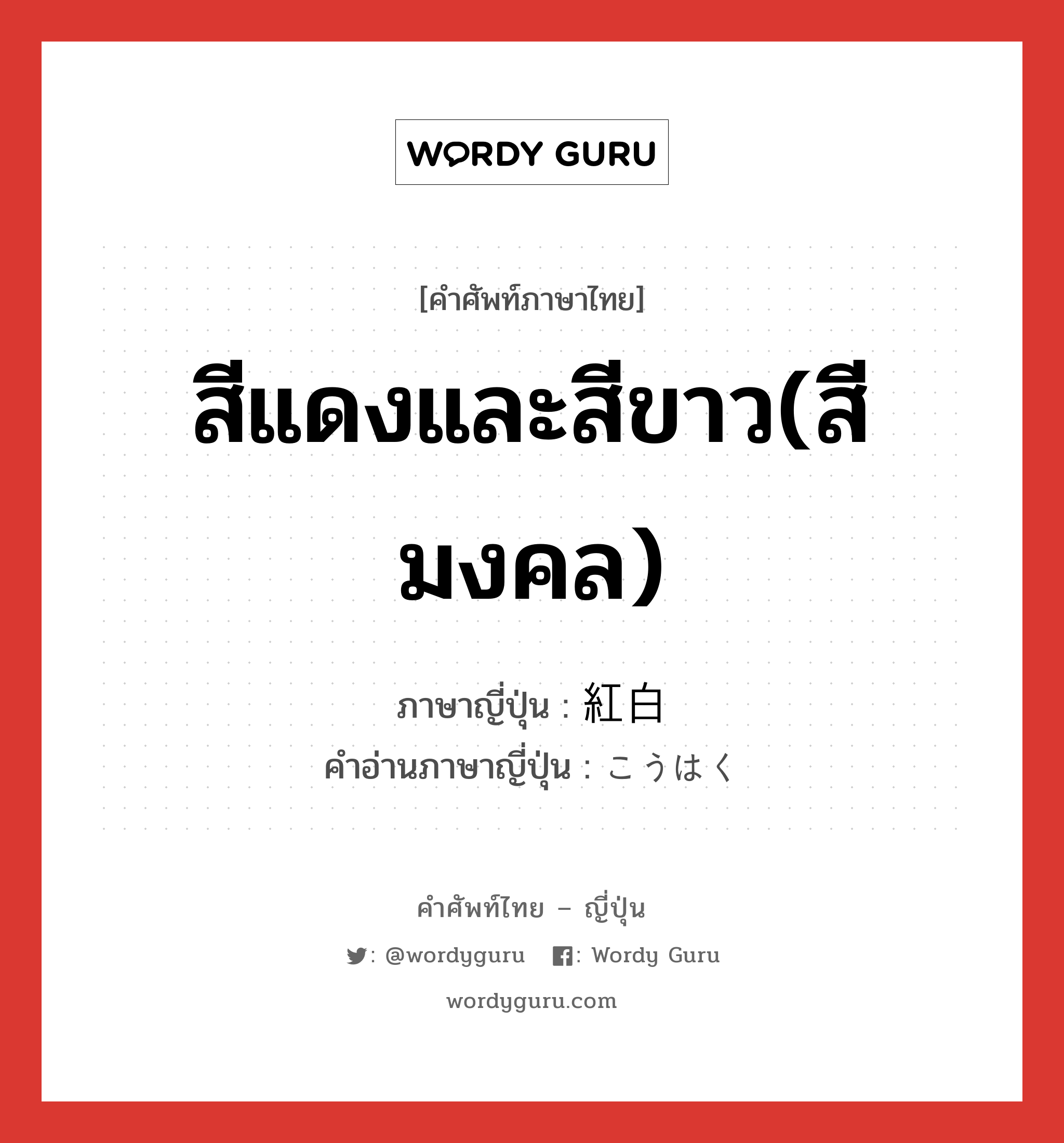 สีแดงและสีขาว(สีมงคล) ภาษาญี่ปุ่นคืออะไร, คำศัพท์ภาษาไทย - ญี่ปุ่น สีแดงและสีขาว(สีมงคล) ภาษาญี่ปุ่น 紅白 คำอ่านภาษาญี่ปุ่น こうはく หมวด n หมวด n