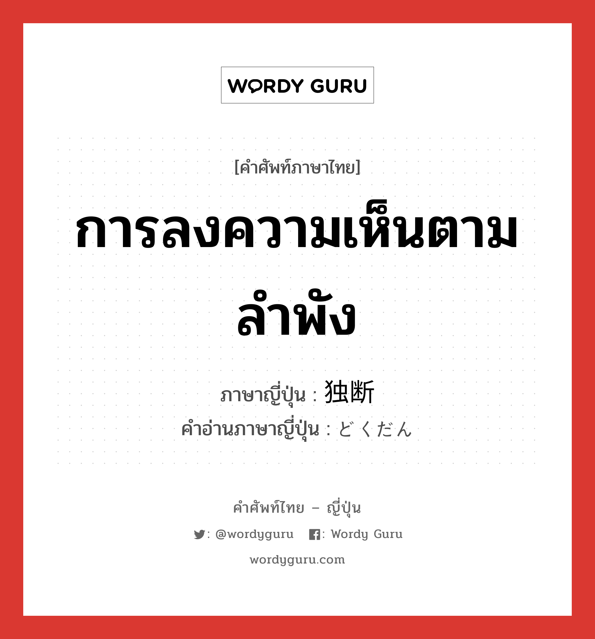 การลงความเห็นตามลำพัง ภาษาญี่ปุ่นคืออะไร, คำศัพท์ภาษาไทย - ญี่ปุ่น การลงความเห็นตามลำพัง ภาษาญี่ปุ่น 独断 คำอ่านภาษาญี่ปุ่น どくだん หมวด n หมวด n