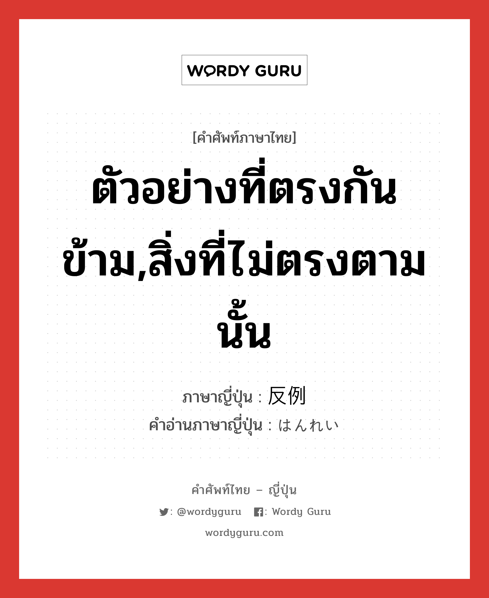 ตัวอย่างที่ตรงกันข้าม,สิ่งที่ไม่ตรงตามนั้น ภาษาญี่ปุ่นคืออะไร, คำศัพท์ภาษาไทย - ญี่ปุ่น ตัวอย่างที่ตรงกันข้าม,สิ่งที่ไม่ตรงตามนั้น ภาษาญี่ปุ่น 反例 คำอ่านภาษาญี่ปุ่น はんれい หมวด n หมวด n