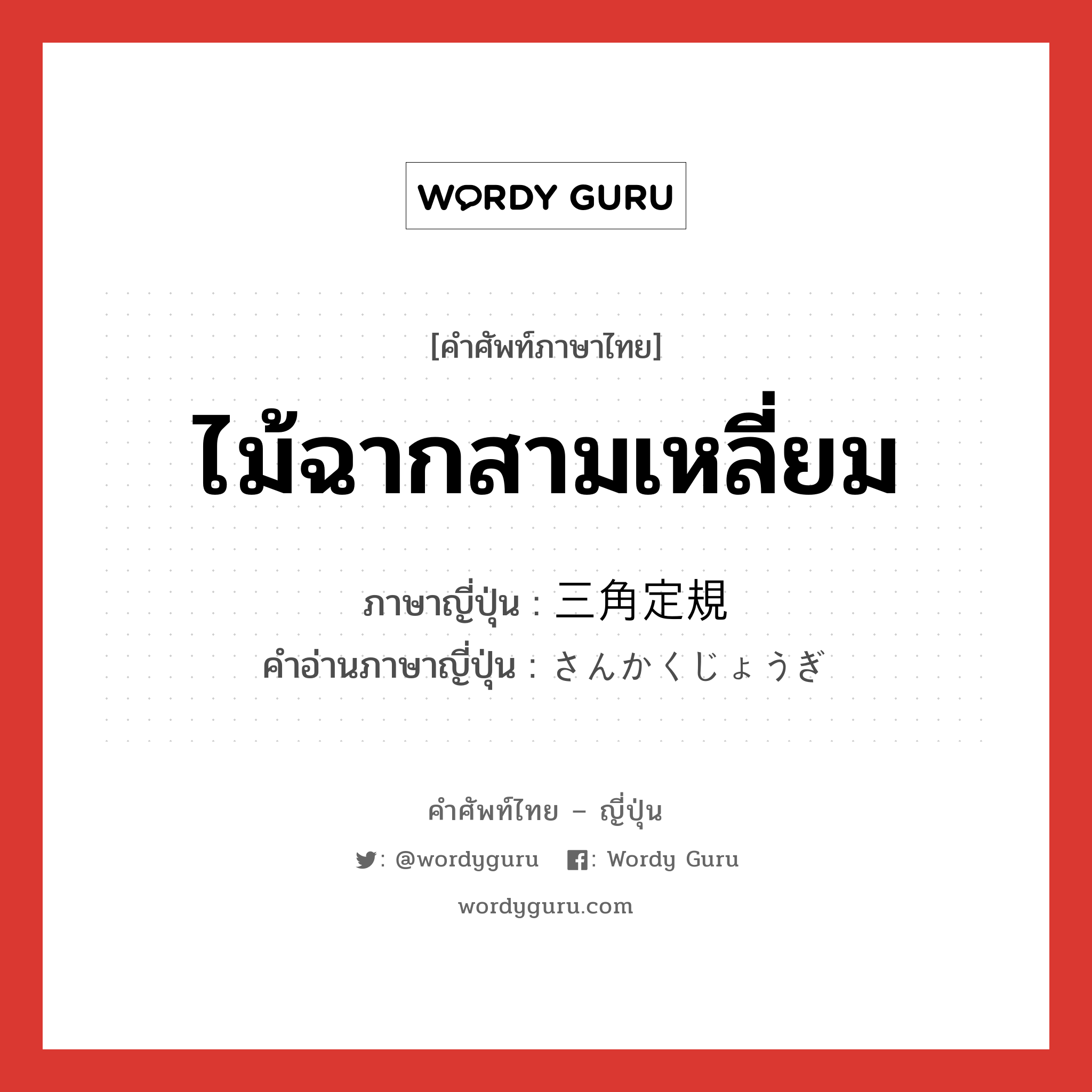 ไม้ฉากสามเหลี่ยม ภาษาญี่ปุ่นคืออะไร, คำศัพท์ภาษาไทย - ญี่ปุ่น ไม้ฉากสามเหลี่ยม ภาษาญี่ปุ่น 三角定規 คำอ่านภาษาญี่ปุ่น さんかくじょうぎ หมวด n หมวด n