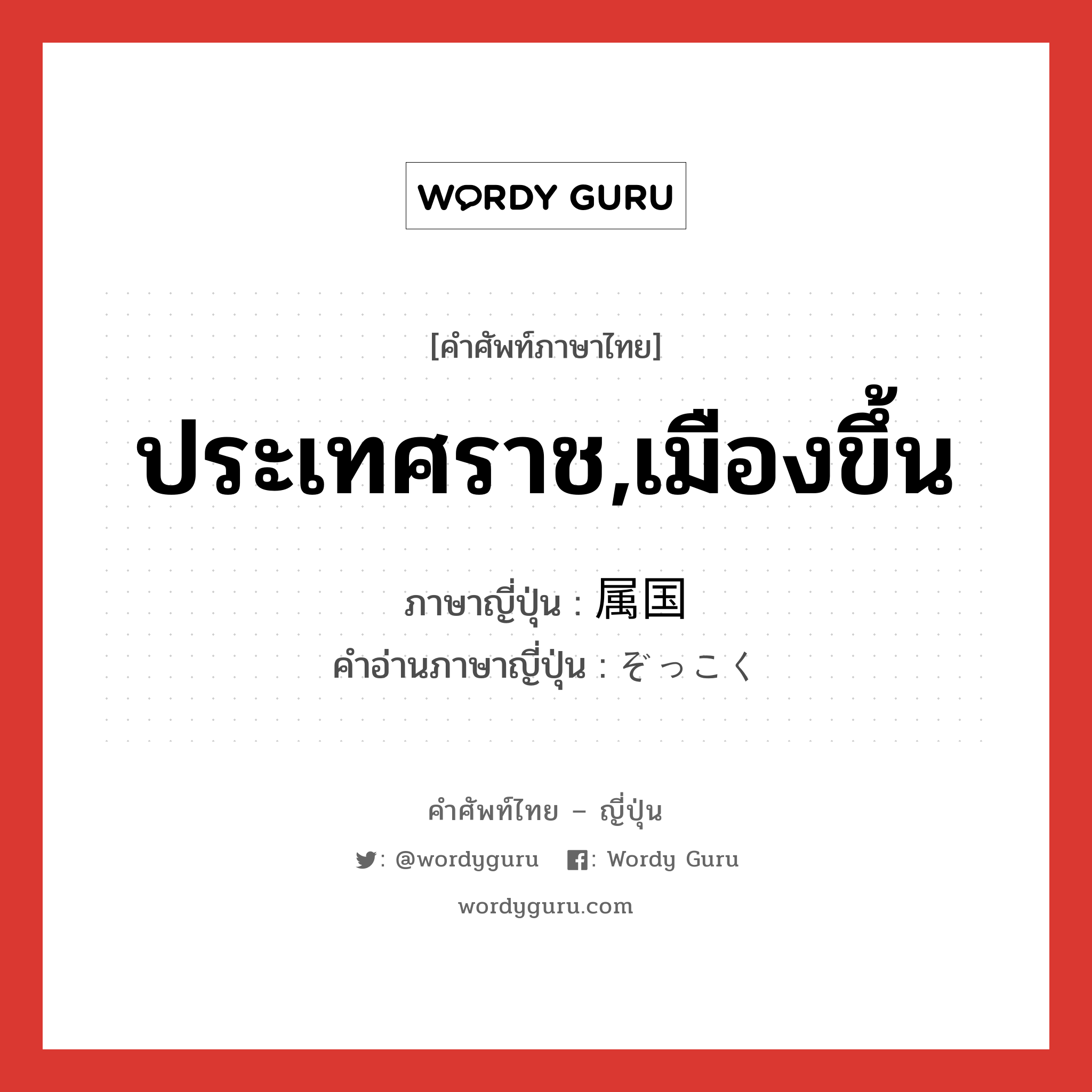 ประเทศราช,เมืองขึ้น ภาษาญี่ปุ่นคืออะไร, คำศัพท์ภาษาไทย - ญี่ปุ่น ประเทศราช,เมืองขึ้น ภาษาญี่ปุ่น 属国 คำอ่านภาษาญี่ปุ่น ぞっこく หมวด n หมวด n