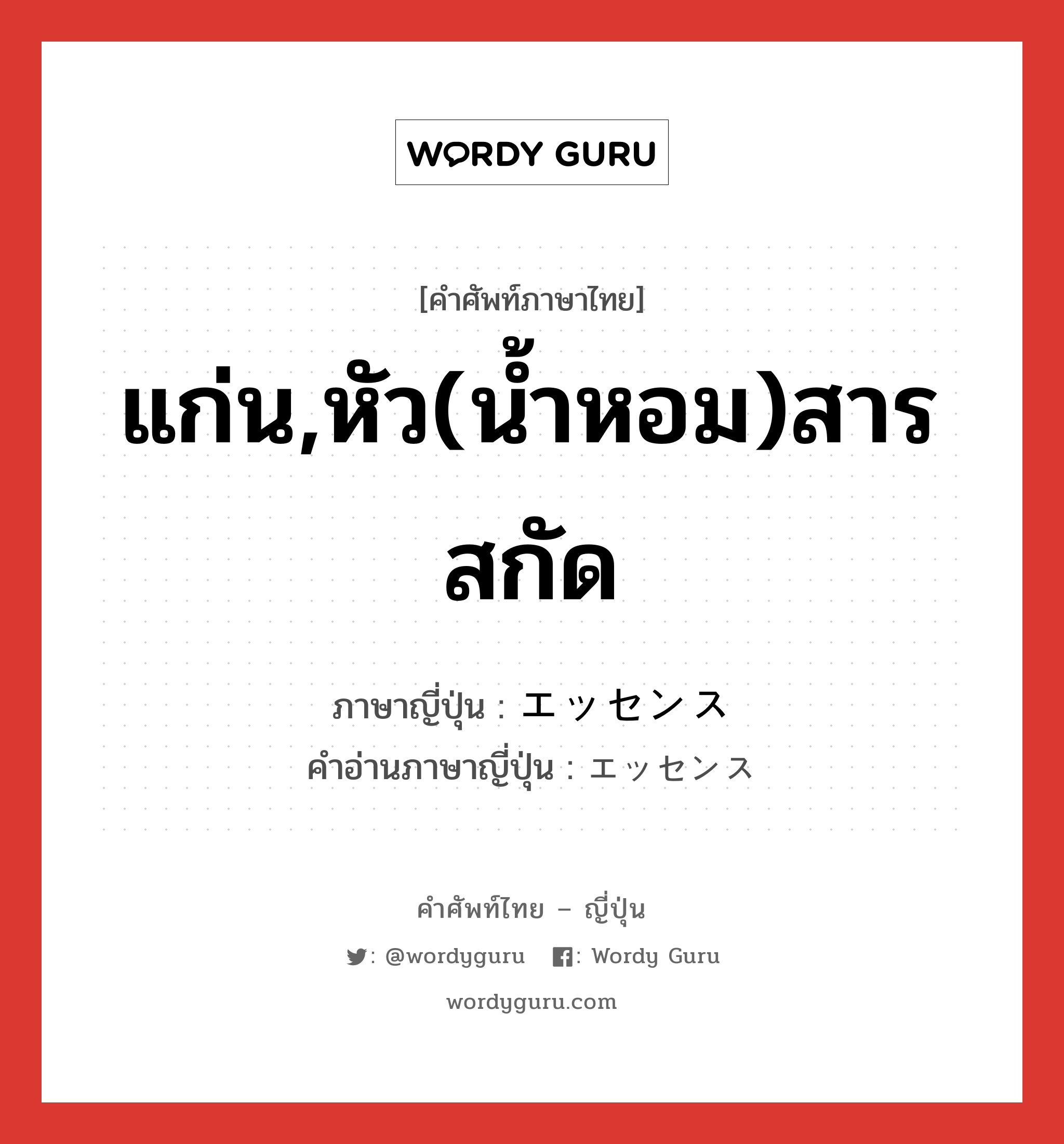 แก่น,หัว(น้ำหอม)สารสกัด ภาษาญี่ปุ่นคืออะไร, คำศัพท์ภาษาไทย - ญี่ปุ่น แก่น,หัว(น้ำหอม)สารสกัด ภาษาญี่ปุ่น エッセンス คำอ่านภาษาญี่ปุ่น エッセンス หมวด n หมวด n