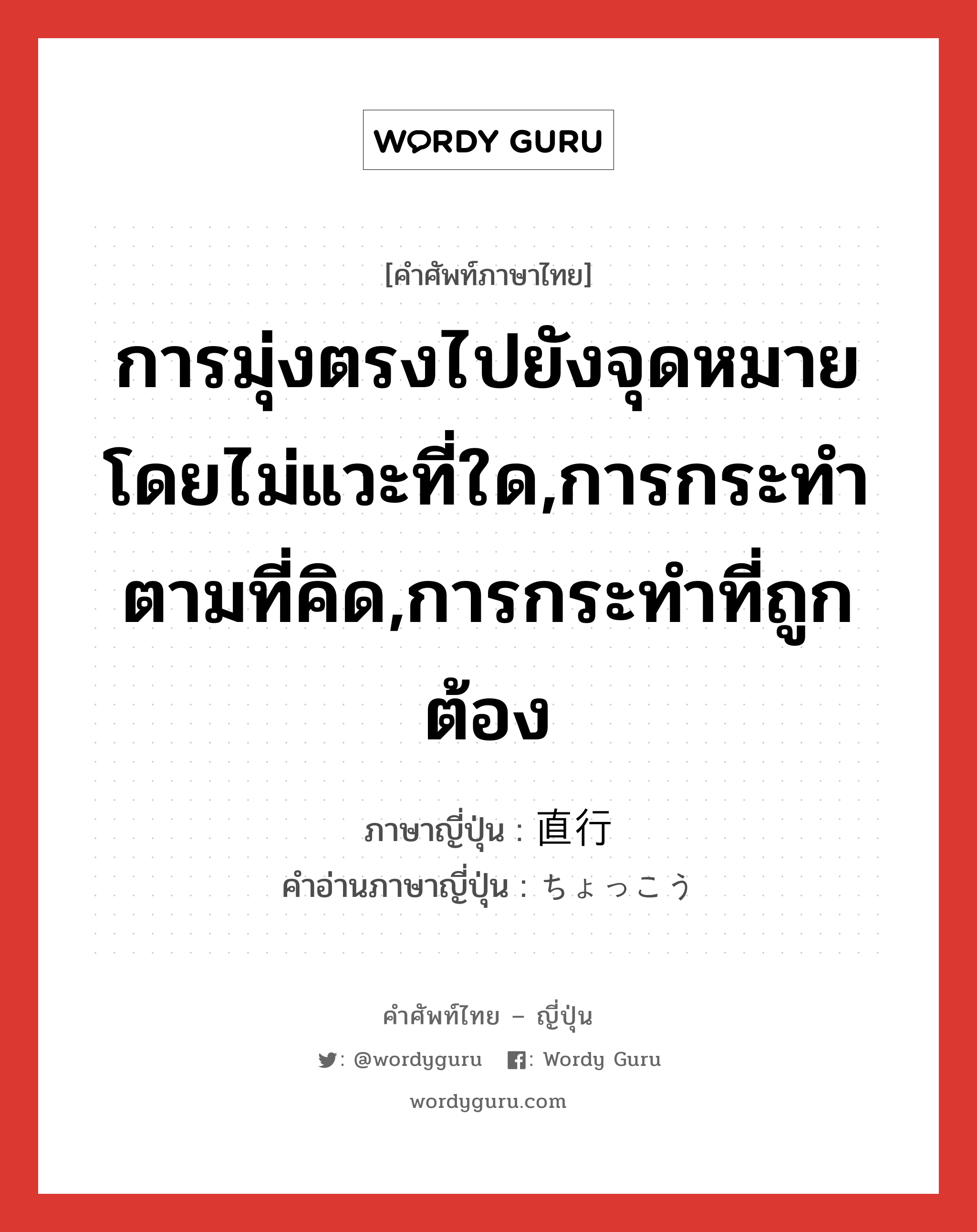 การมุ่งตรงไปยังจุดหมายโดยไม่แวะที่ใด,การกระทำตามที่คิด,การกระทำที่ถูกต้อง ภาษาญี่ปุ่นคืออะไร, คำศัพท์ภาษาไทย - ญี่ปุ่น การมุ่งตรงไปยังจุดหมายโดยไม่แวะที่ใด,การกระทำตามที่คิด,การกระทำที่ถูกต้อง ภาษาญี่ปุ่น 直行 คำอ่านภาษาญี่ปุ่น ちょっこう หมวด n หมวด n