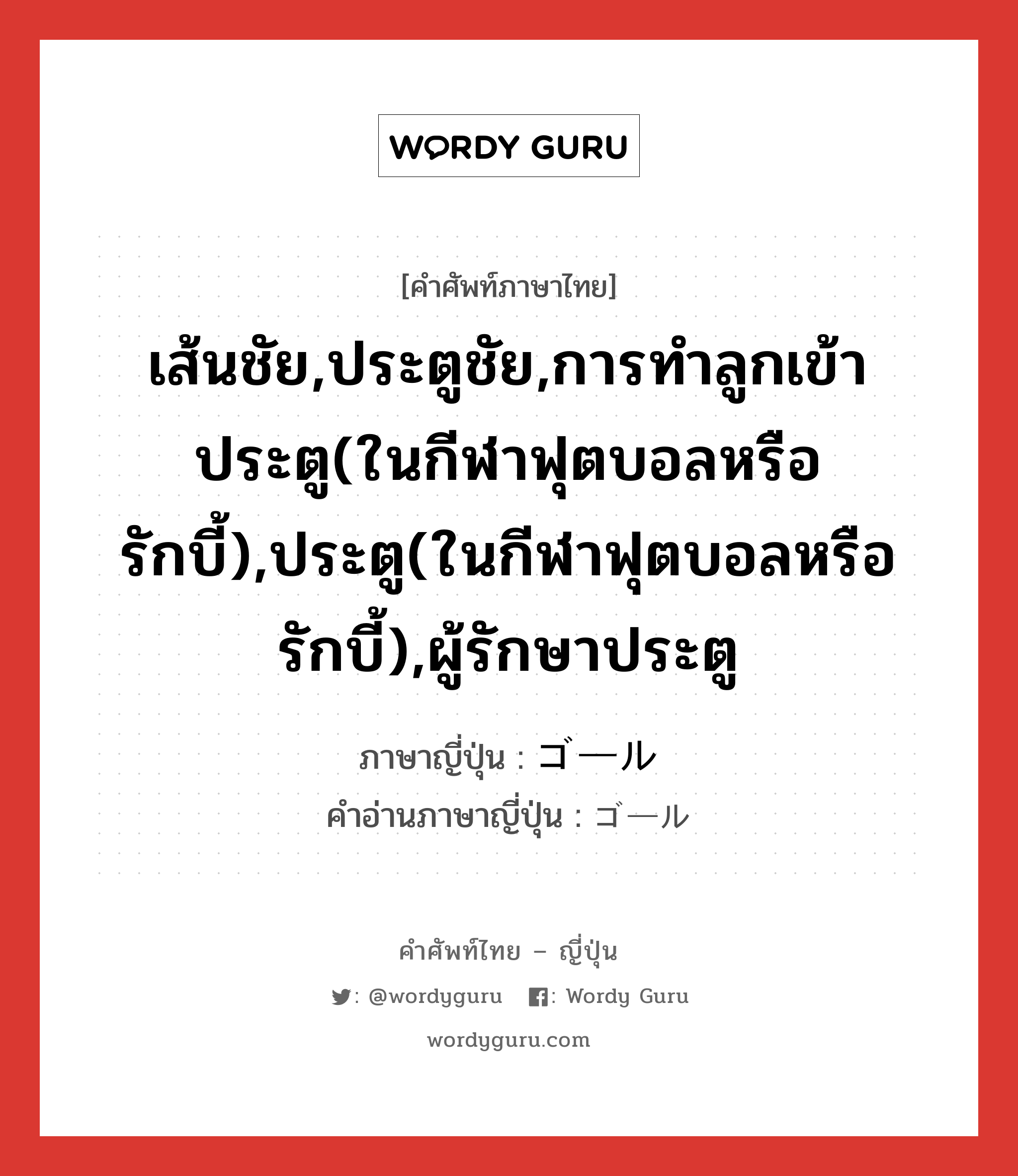 เส้นชัย,ประตูชัย,การทำลูกเข้าประตู(ในกีฬาฟุตบอลหรือรักบี้),ประตู(ในกีฬาฟุตบอลหรือรักบี้),ผู้รักษาประตู ภาษาญี่ปุ่นคืออะไร, คำศัพท์ภาษาไทย - ญี่ปุ่น เส้นชัย,ประตูชัย,การทำลูกเข้าประตู(ในกีฬาฟุตบอลหรือรักบี้),ประตู(ในกีฬาฟุตบอลหรือรักบี้),ผู้รักษาประตู ภาษาญี่ปุ่น ゴール คำอ่านภาษาญี่ปุ่น ゴール หมวด n หมวด n