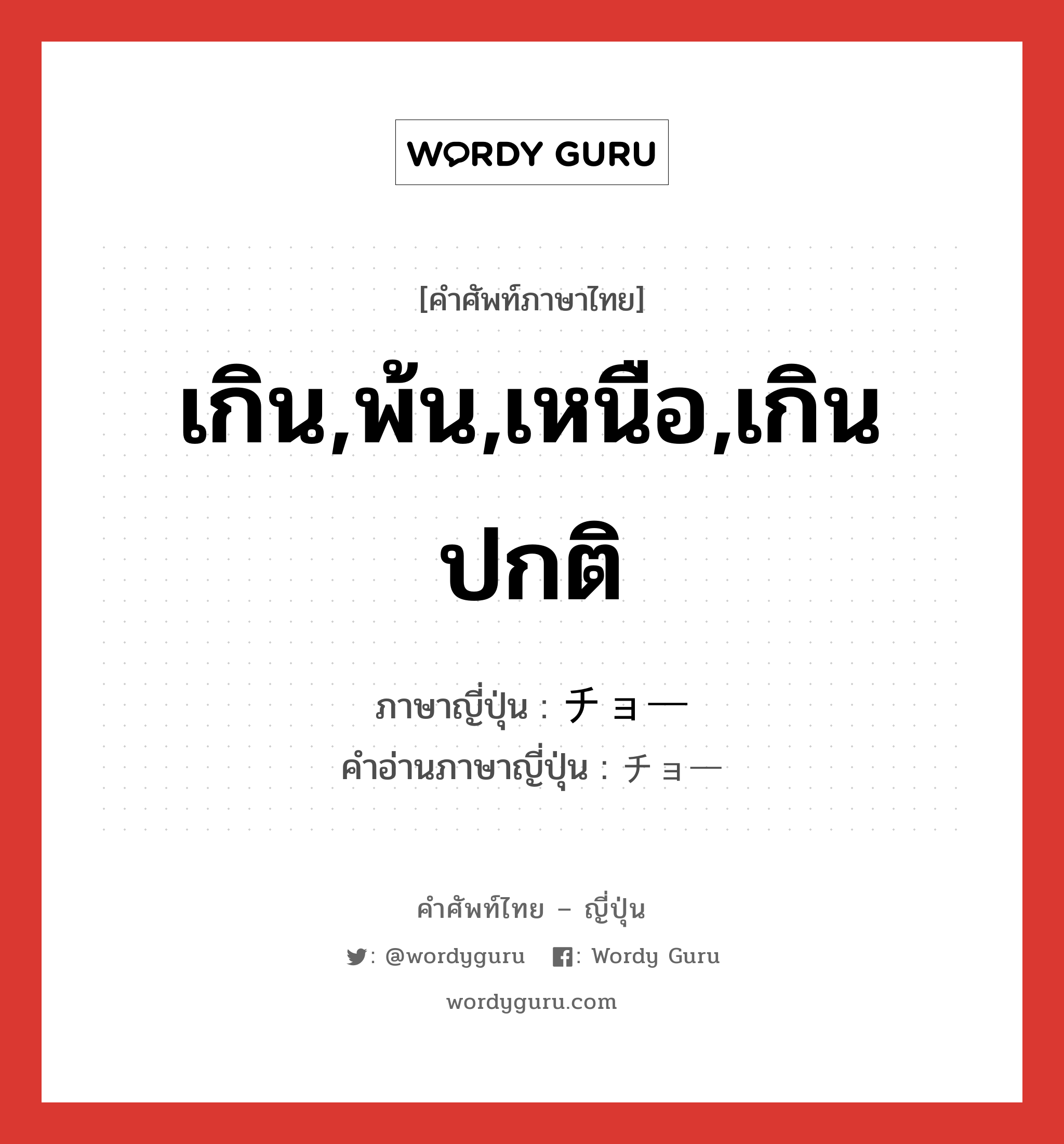 เกิน,พ้น,เหนือ,เกินปกติ ภาษาญี่ปุ่นคืออะไร, คำศัพท์ภาษาไทย - ญี่ปุ่น เกิน,พ้น,เหนือ,เกินปกติ ภาษาญี่ปุ่น チョー คำอ่านภาษาญี่ปุ่น チョー หมวด n หมวด n