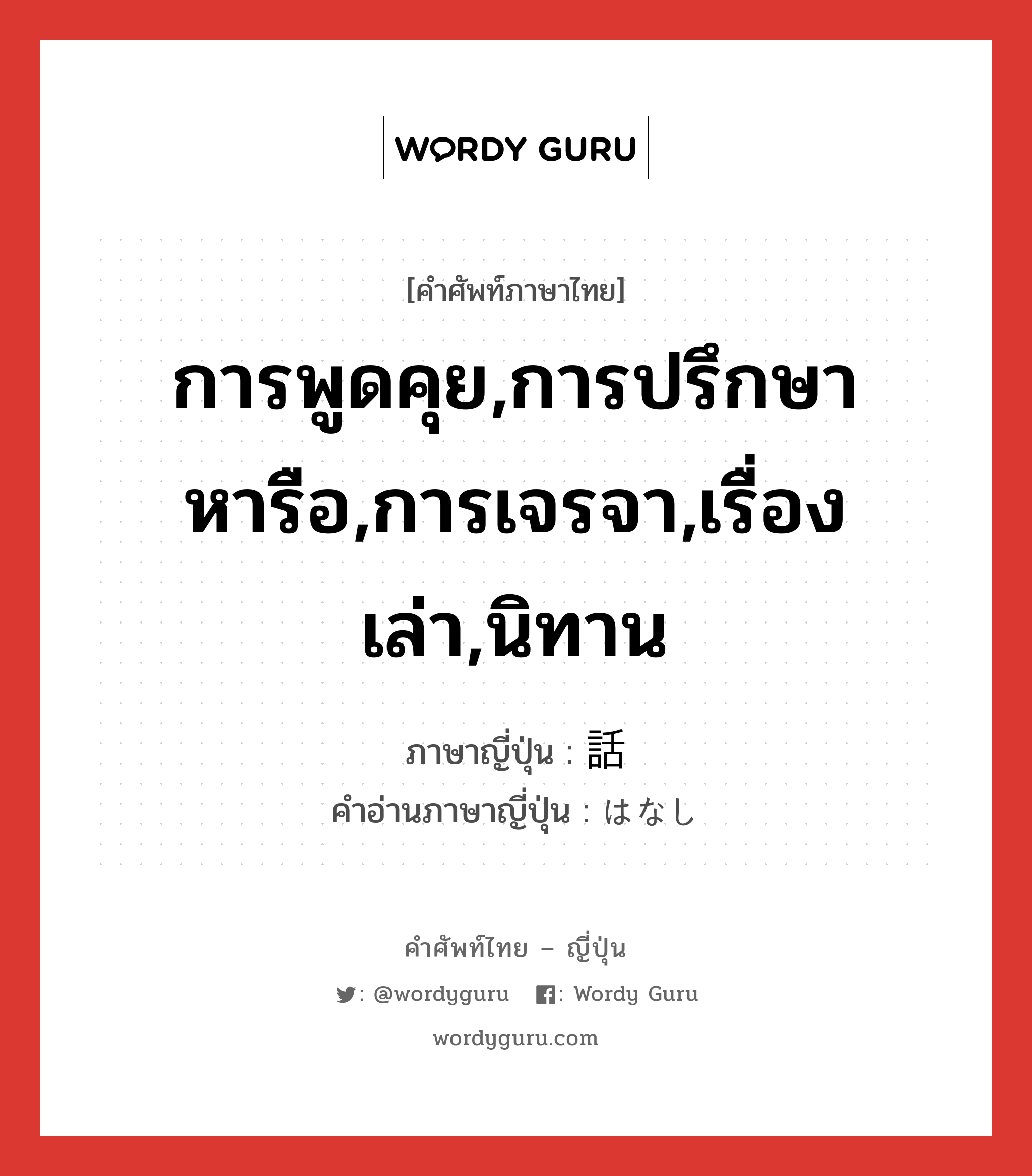 การพูดคุย,การปรึกษาหารือ,การเจรจา,เรื่องเล่า,นิทาน ภาษาญี่ปุ่นคืออะไร, คำศัพท์ภาษาไทย - ญี่ปุ่น การพูดคุย,การปรึกษาหารือ,การเจรจา,เรื่องเล่า,นิทาน ภาษาญี่ปุ่น 話 คำอ่านภาษาญี่ปุ่น はなし หมวด n หมวด n