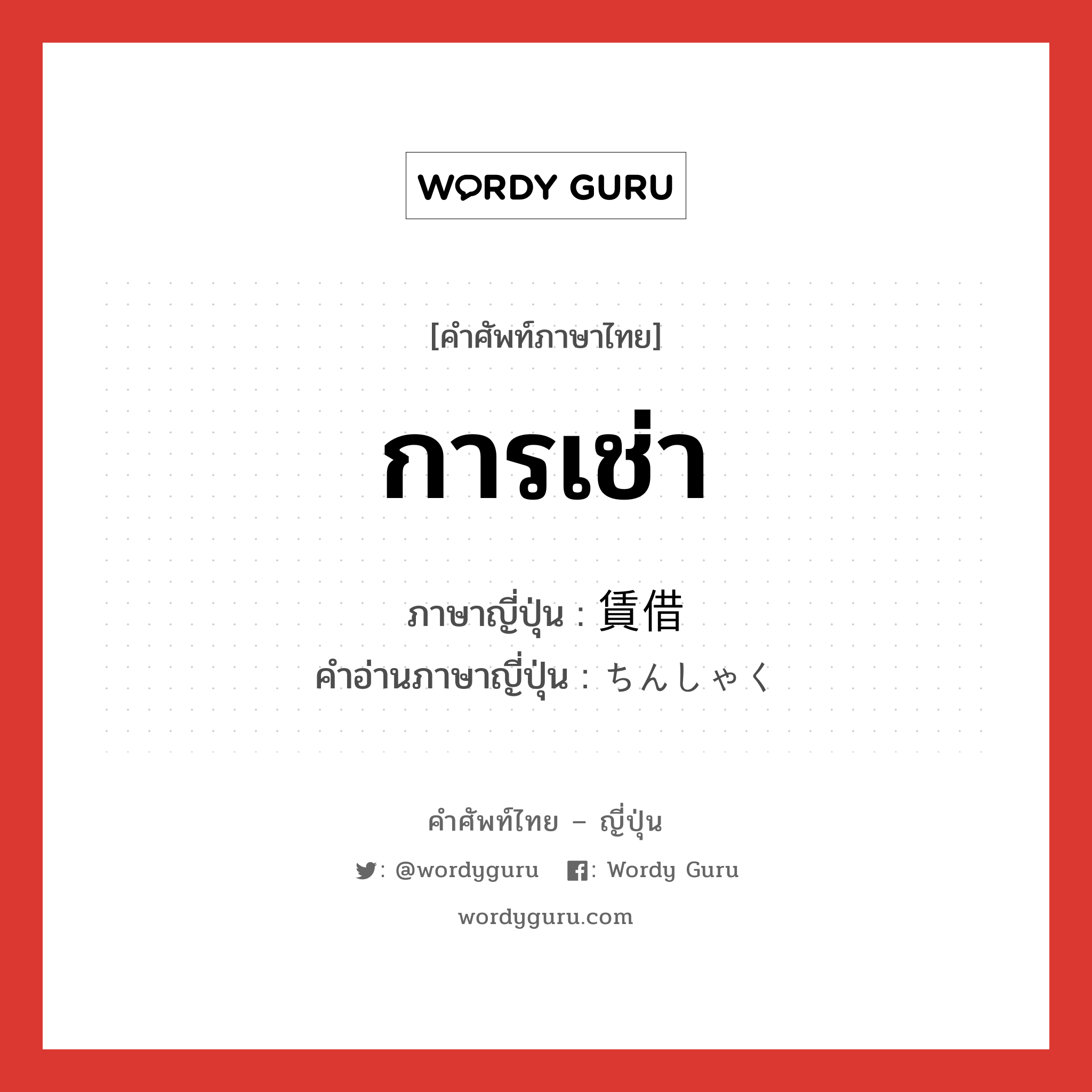 การเช่า ภาษาญี่ปุ่นคืออะไร, คำศัพท์ภาษาไทย - ญี่ปุ่น การเช่า ภาษาญี่ปุ่น 賃借 คำอ่านภาษาญี่ปุ่น ちんしゃく หมวด n หมวด n