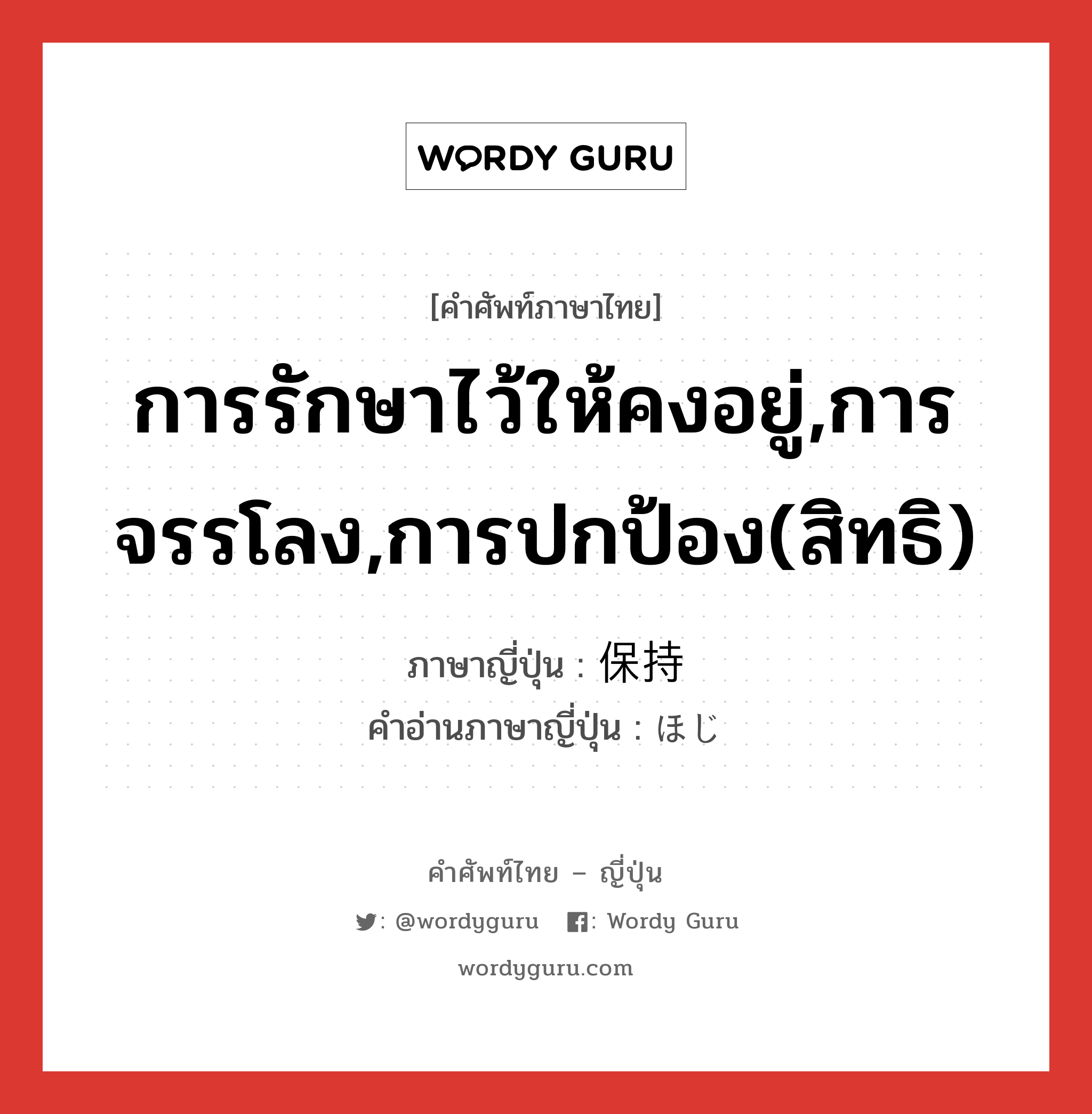 การรักษาไว้ให้คงอยู่,การจรรโลง,การปกป้อง(สิทธิ) ภาษาญี่ปุ่นคืออะไร, คำศัพท์ภาษาไทย - ญี่ปุ่น การรักษาไว้ให้คงอยู่,การจรรโลง,การปกป้อง(สิทธิ) ภาษาญี่ปุ่น 保持 คำอ่านภาษาญี่ปุ่น ほじ หมวด n หมวด n