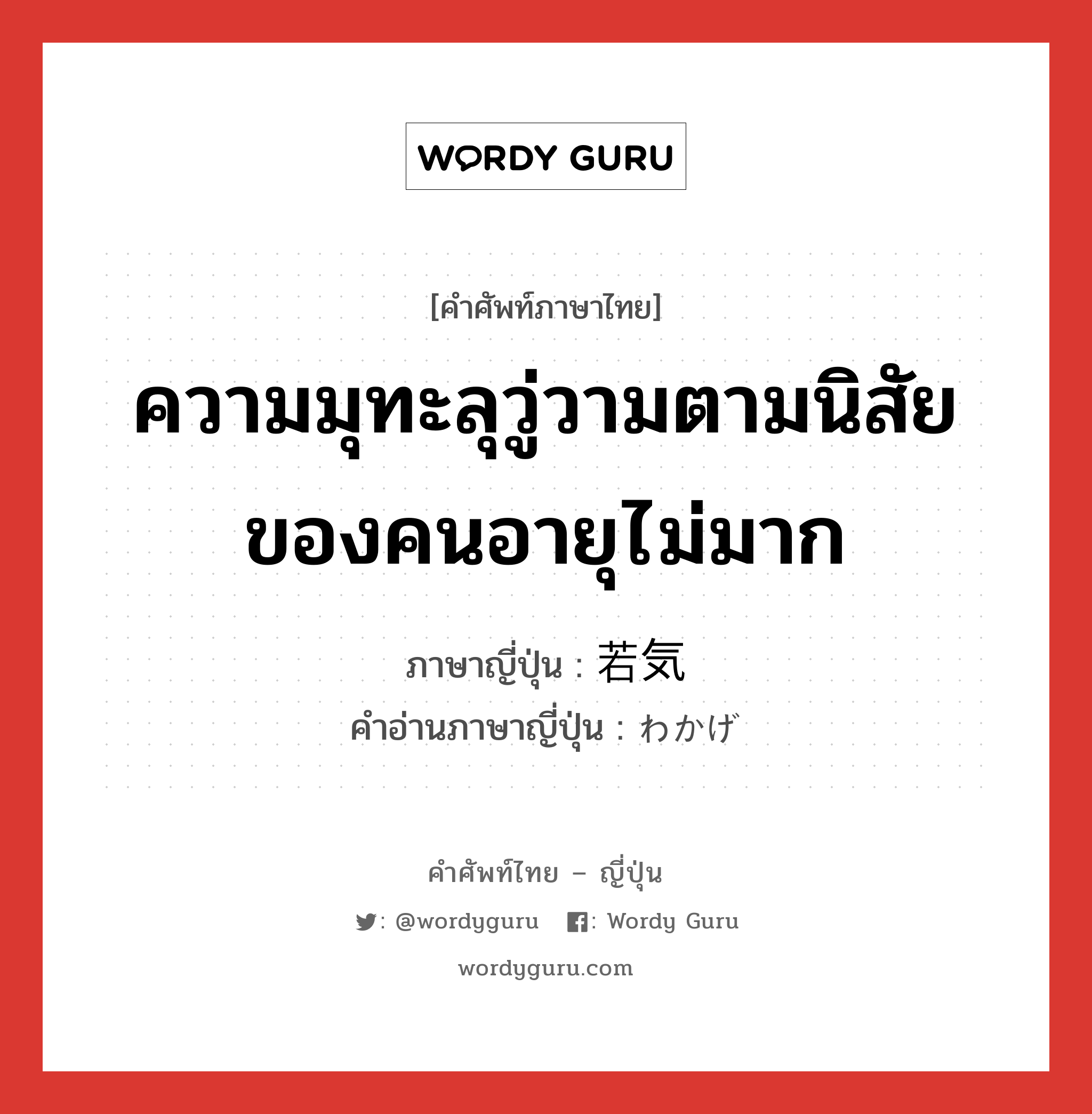 ความมุทะลุวู่วามตามนิสัยของคนอายุไม่มาก ภาษาญี่ปุ่นคืออะไร, คำศัพท์ภาษาไทย - ญี่ปุ่น ความมุทะลุวู่วามตามนิสัยของคนอายุไม่มาก ภาษาญี่ปุ่น 若気 คำอ่านภาษาญี่ปุ่น わかげ หมวด n หมวด n