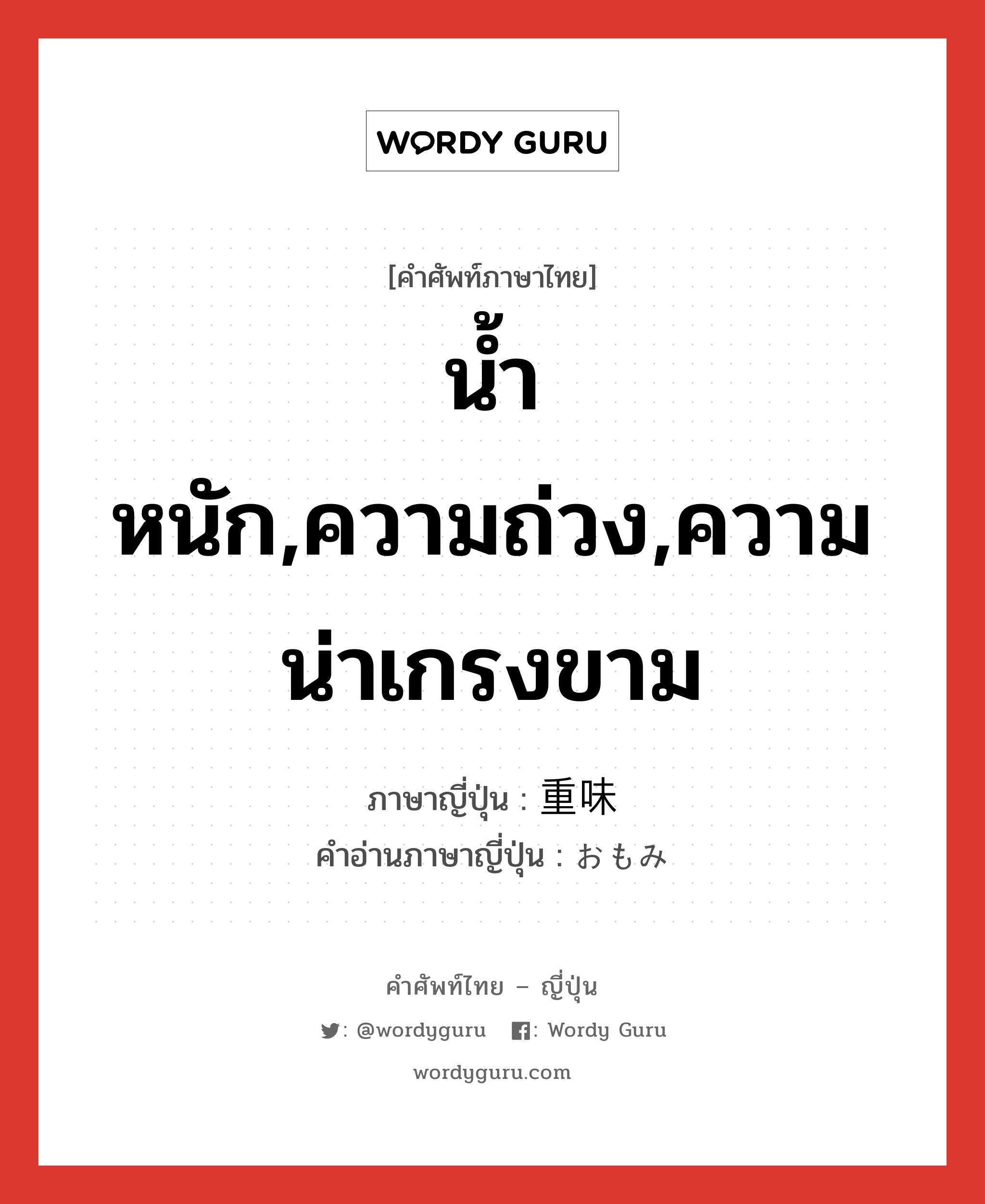 น้ำหนัก,ความถ่วง,ความน่าเกรงขาม ภาษาญี่ปุ่นคืออะไร, คำศัพท์ภาษาไทย - ญี่ปุ่น น้ำหนัก,ความถ่วง,ความน่าเกรงขาม ภาษาญี่ปุ่น 重味 คำอ่านภาษาญี่ปุ่น おもみ หมวด n หมวด n