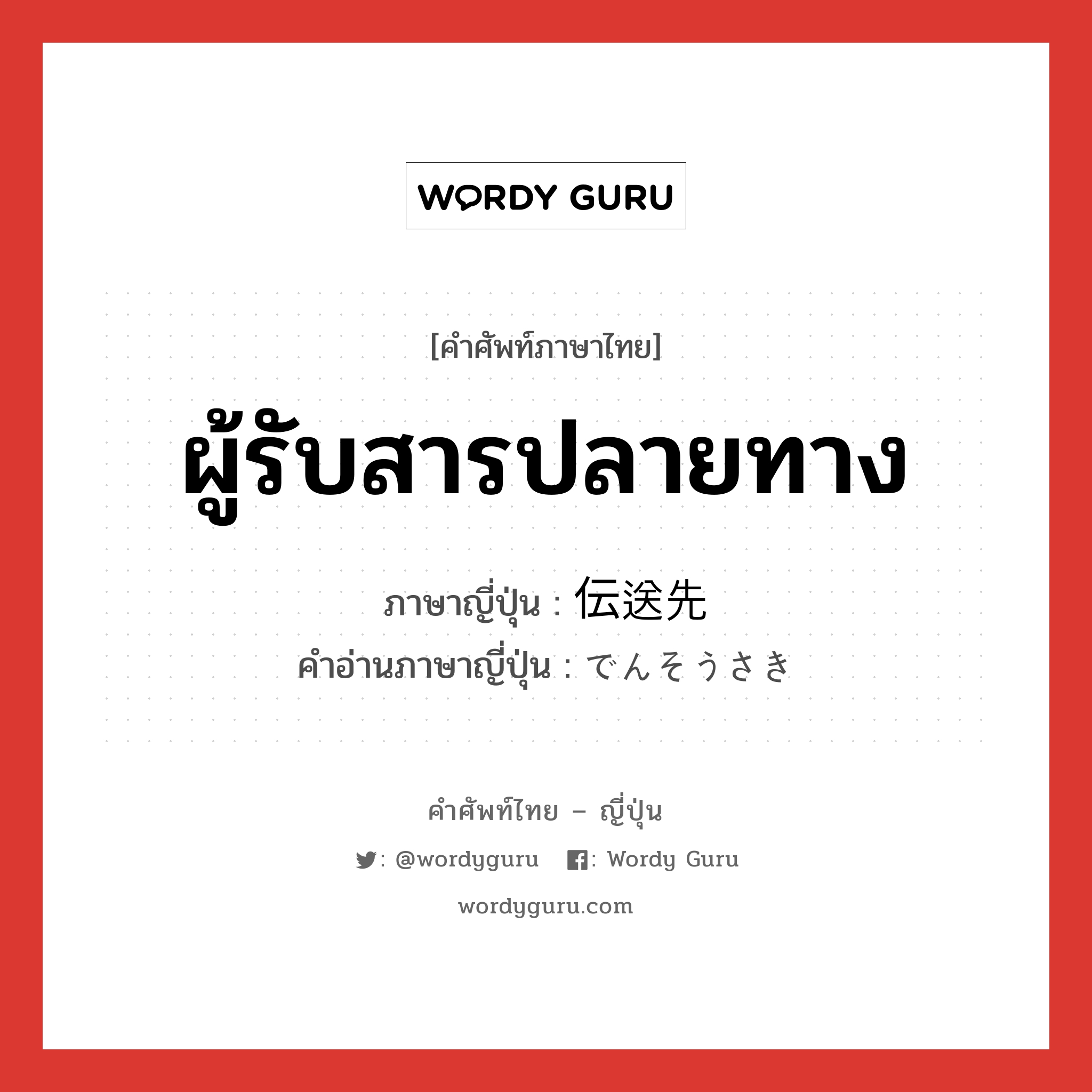 ผู้รับสารปลายทาง ภาษาญี่ปุ่นคืออะไร, คำศัพท์ภาษาไทย - ญี่ปุ่น ผู้รับสารปลายทาง ภาษาญี่ปุ่น 伝送先 คำอ่านภาษาญี่ปุ่น でんそうさき หมวด n หมวด n