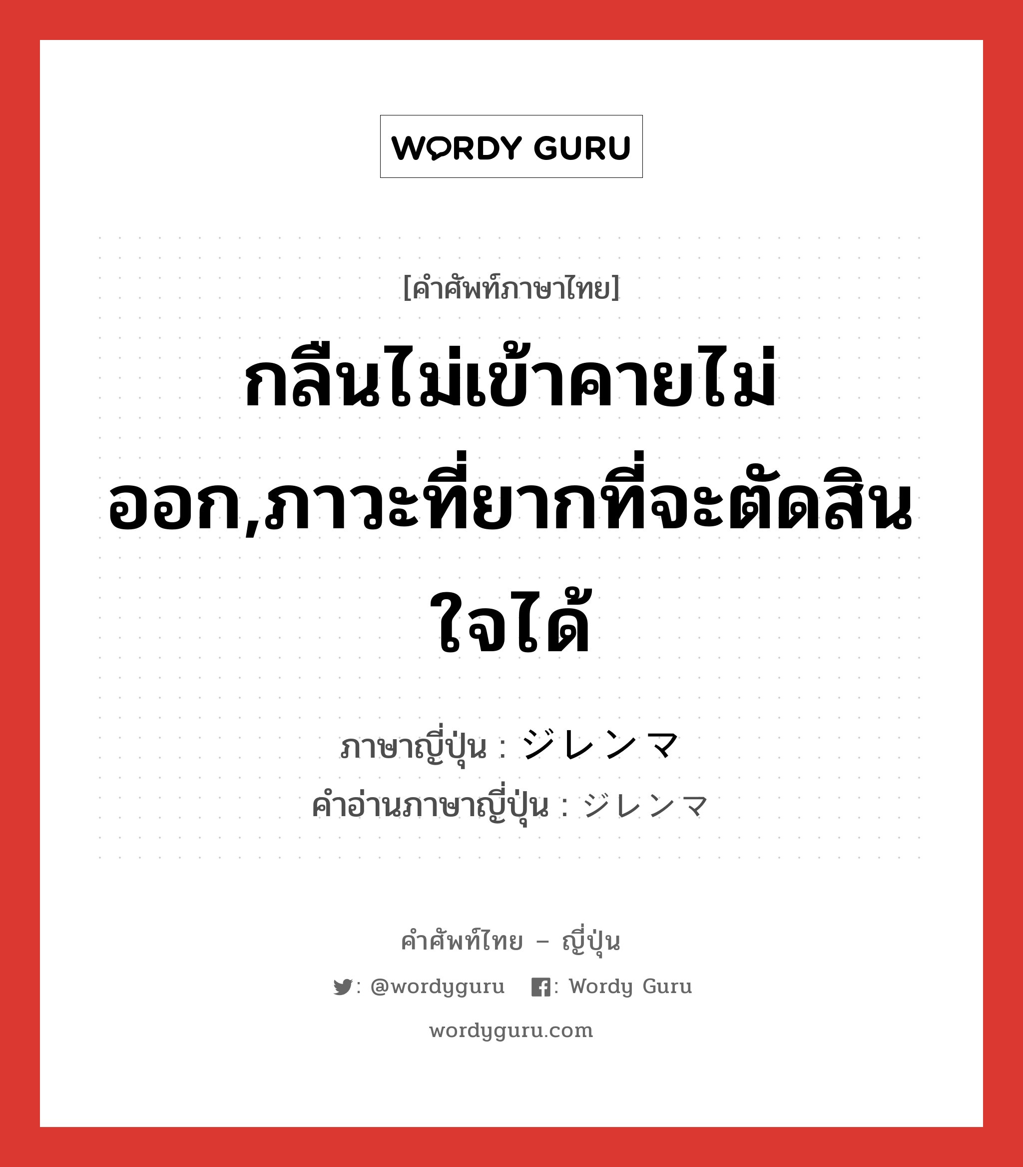 กลืนไม่เข้าคายไม่ออก,ภาวะที่ยากที่จะตัดสินใจได้ ภาษาญี่ปุ่นคืออะไร, คำศัพท์ภาษาไทย - ญี่ปุ่น กลืนไม่เข้าคายไม่ออก,ภาวะที่ยากที่จะตัดสินใจได้ ภาษาญี่ปุ่น ジレンマ คำอ่านภาษาญี่ปุ่น ジレンマ หมวด n หมวด n