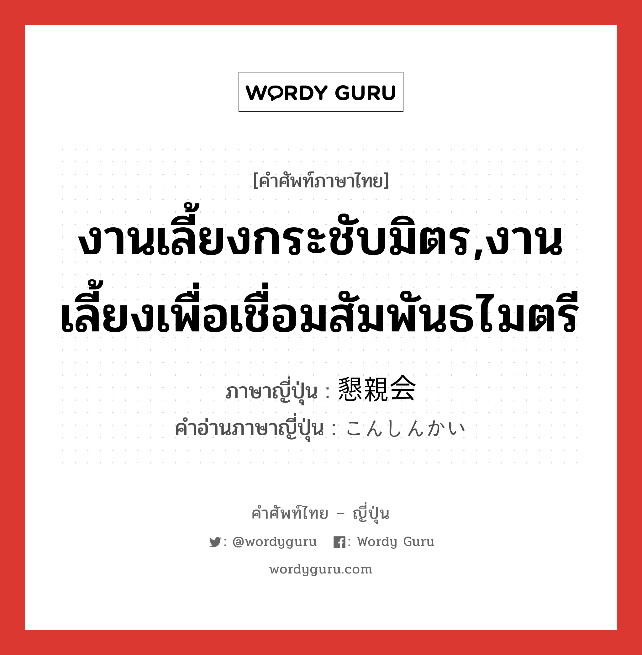 งานเลี้ยงกระชับมิตร ภาษาญี่ปุ่นคืออะไร, คำศัพท์ภาษาไทย - ญี่ปุ่น งานเลี้ยงกระชับมิตร,งานเลี้ยงเพื่อเชื่อมสัมพันธไมตรี ภาษาญี่ปุ่น 懇親会 คำอ่านภาษาญี่ปุ่น こんしんかい หมวด n หมวด n