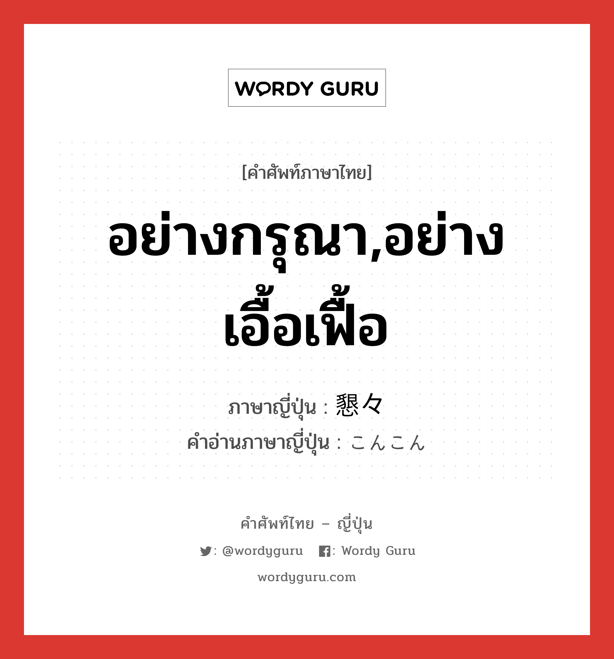 อย่างกรุณา,อย่างเอื้อเฟื้อ ภาษาญี่ปุ่นคืออะไร, คำศัพท์ภาษาไทย - ญี่ปุ่น อย่างกรุณา,อย่างเอื้อเฟื้อ ภาษาญี่ปุ่น 懇々 คำอ่านภาษาญี่ปุ่น こんこん หมวด adj-t หมวด adj-t