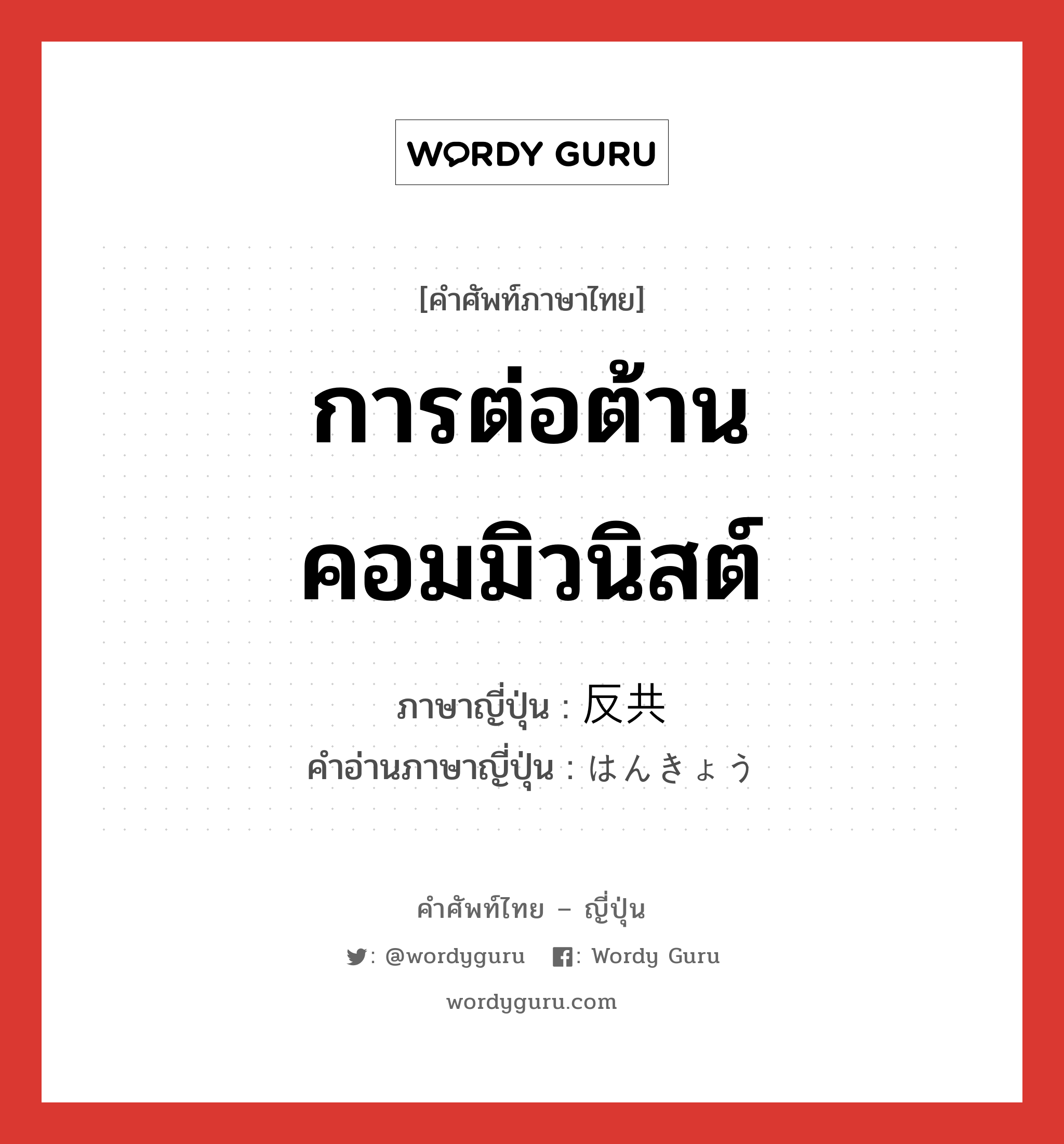 การต่อต้านคอมมิวนิสต์ ภาษาญี่ปุ่นคืออะไร, คำศัพท์ภาษาไทย - ญี่ปุ่น การต่อต้านคอมมิวนิสต์ ภาษาญี่ปุ่น 反共 คำอ่านภาษาญี่ปุ่น はんきょう หมวด n หมวด n